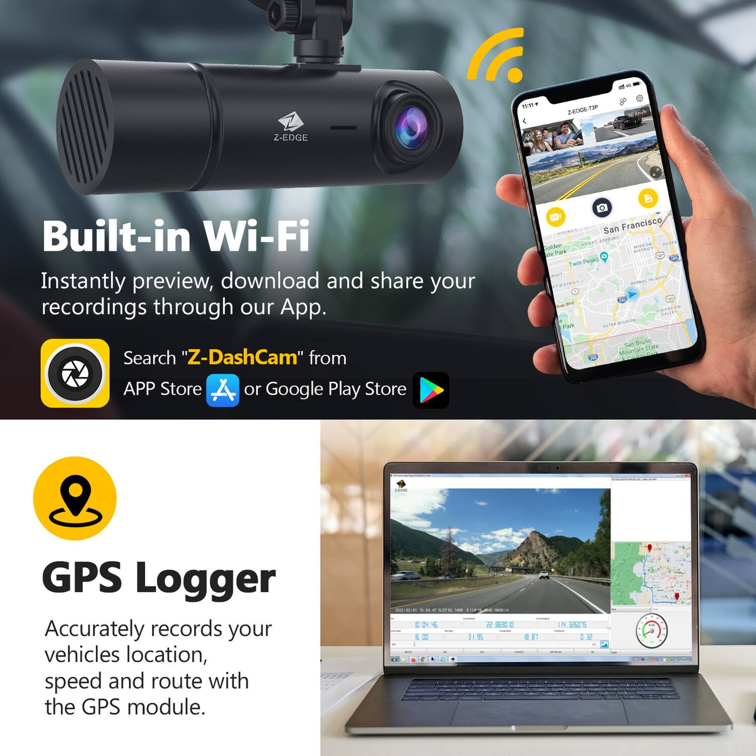 - 2 Z-EDGE 1515 Z4D0K-T3P E
- Built-in Wi-Fi
  - Instantly preview, download and share your recordings through our App.
  - San Francisco P C
  - Soldan PORN. O Fors Peas D Twn ... . .. - .I - CO.. - - Par
  - Search "Z-DashCam" from APP Store or Google Play Store
  - Srut Scate Mountal i GPS Logger
  - Accurately records your vehicles location, speed and route with the GPS module.
  - d - - - . i ! - : - S%  I E 11 . ET N NICS E