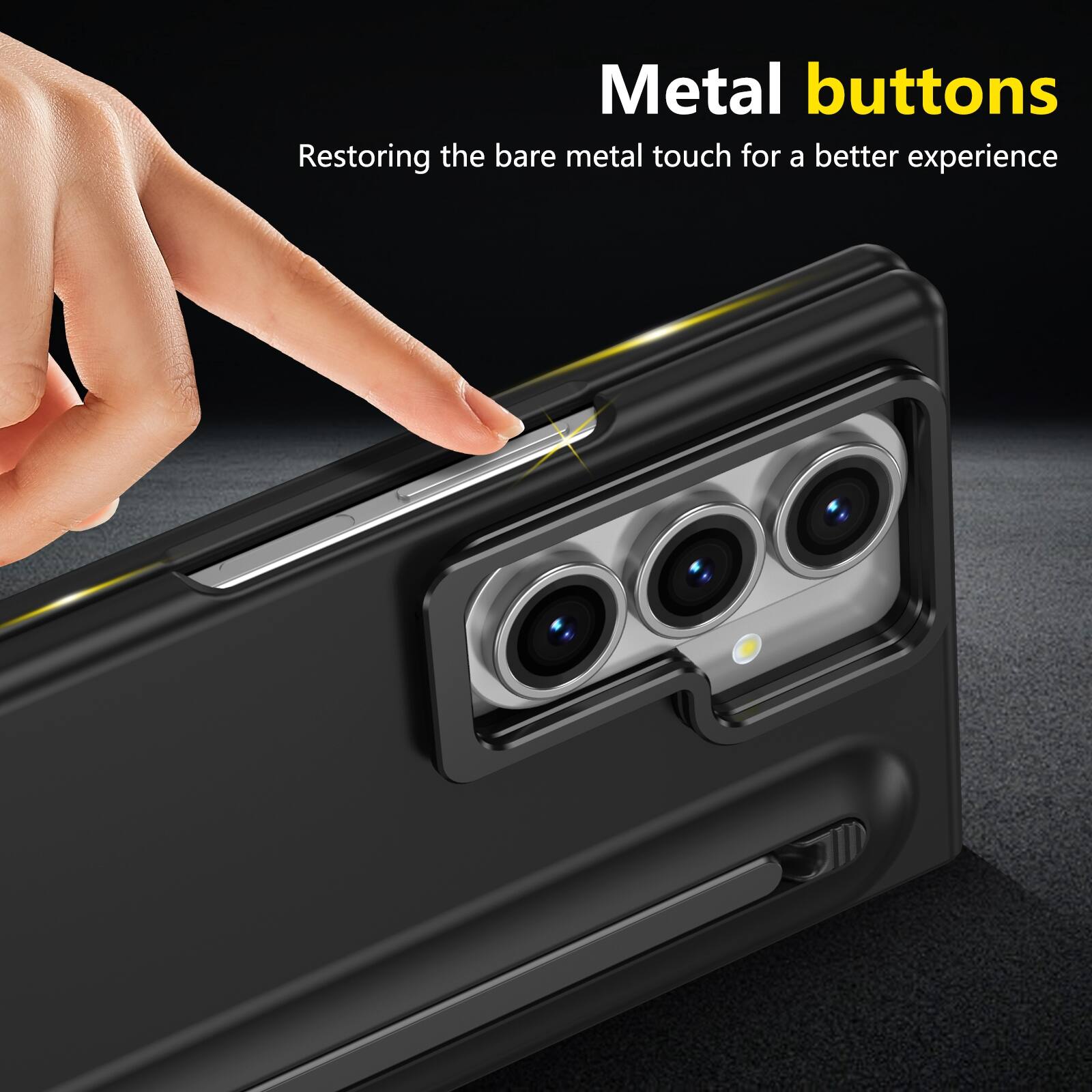 Metal buttons  
Restoring the bare metal touch for a better experience