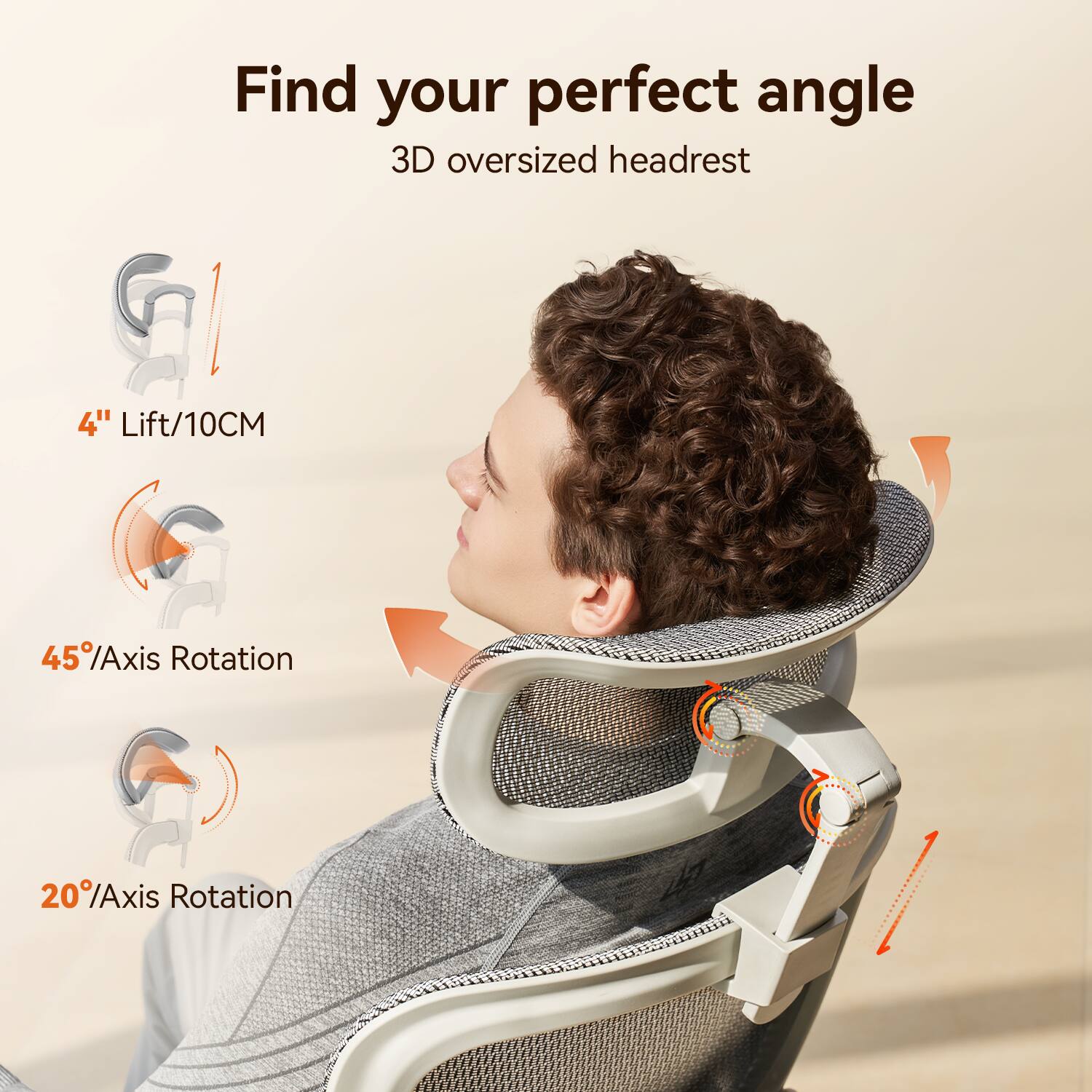 Find your perfect angle  
3D oversized headrest  

4" Lift/10CM  
45° Axis Rotation  
20° Axis Rotation