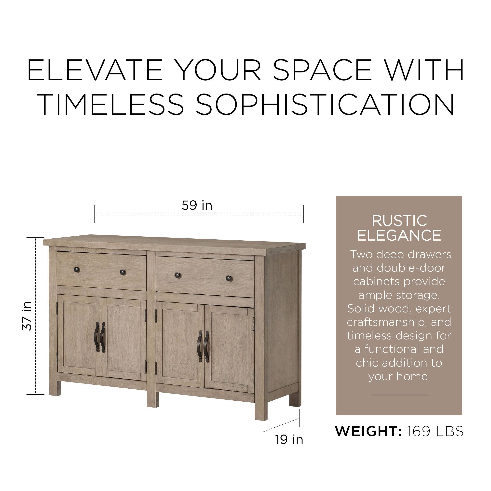 ELEVATE YOUR SPACE WITH TIMELESS SOPHISTICATION

37 in x 59 in

RUSTIC ELEGANCE

Two deep drawers and double-door cabinets provide ample storage. Solid wood, expert craftsmanship, and timeless design for a functional and chic addition to your home.

WEIGHT: 169 LBS