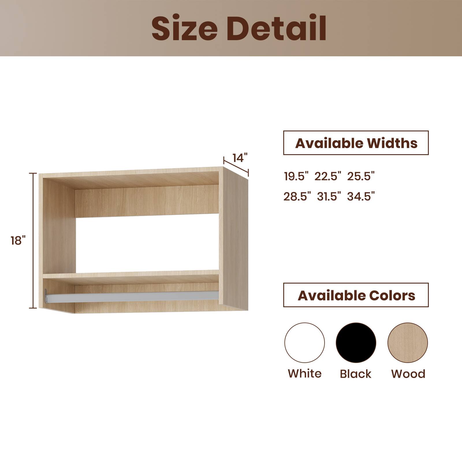 Size Detail

Available Widths
19.5" 22.5" 25.5" 28.5" 31.5" 34.5"

Available Colors
White Black Wood