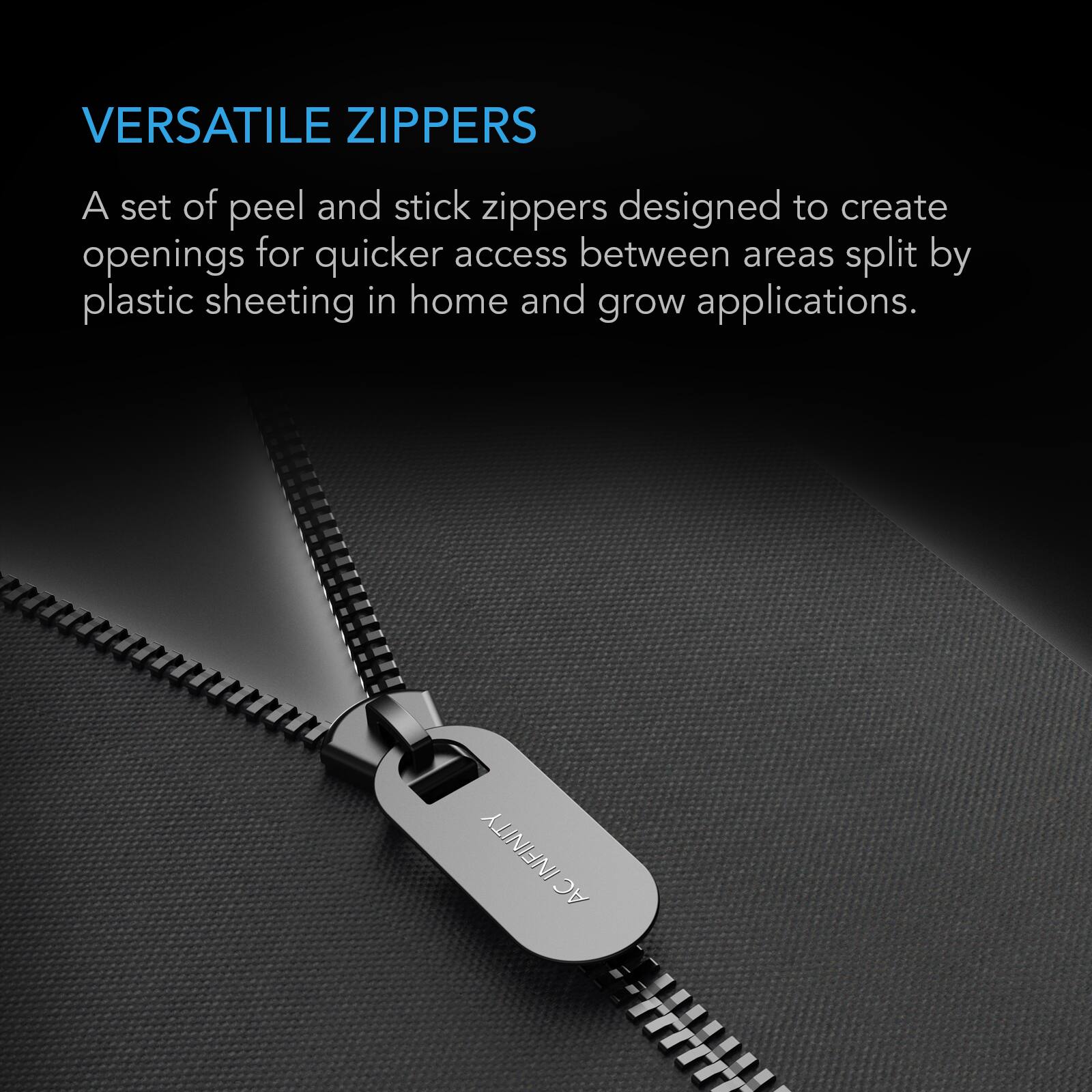 VERSATILE ZIPPERS

A set of peel and stick zippers designed to create openings for quicker access between areas split by plastic sheeting in home and grow applications.