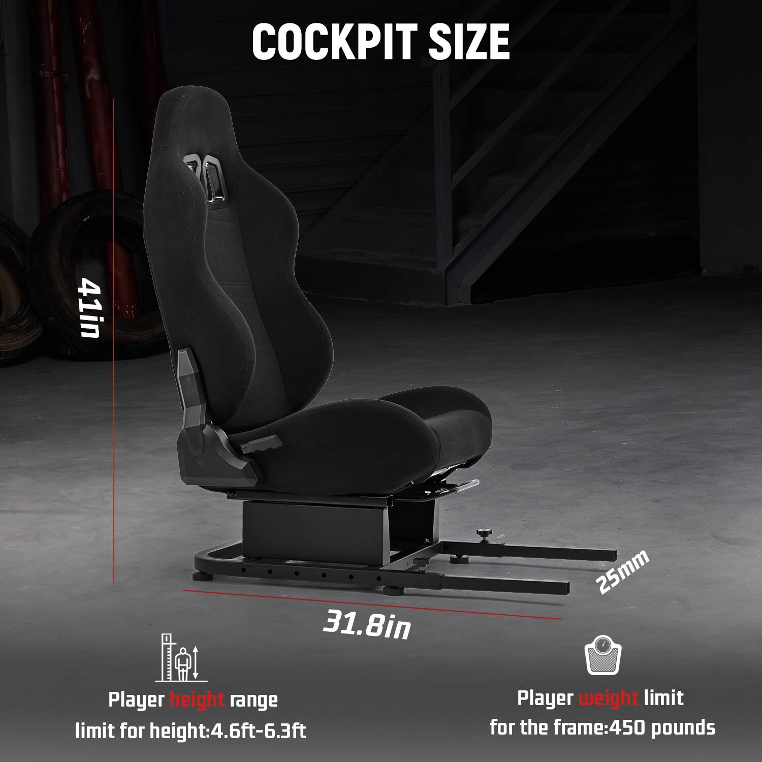 COCKPIT SIZE  
41in  
31.8in  
25mm  

Player height range limit for height: 4.6ft-6.3ft  
Player weight limit for the frame: 450 pounds