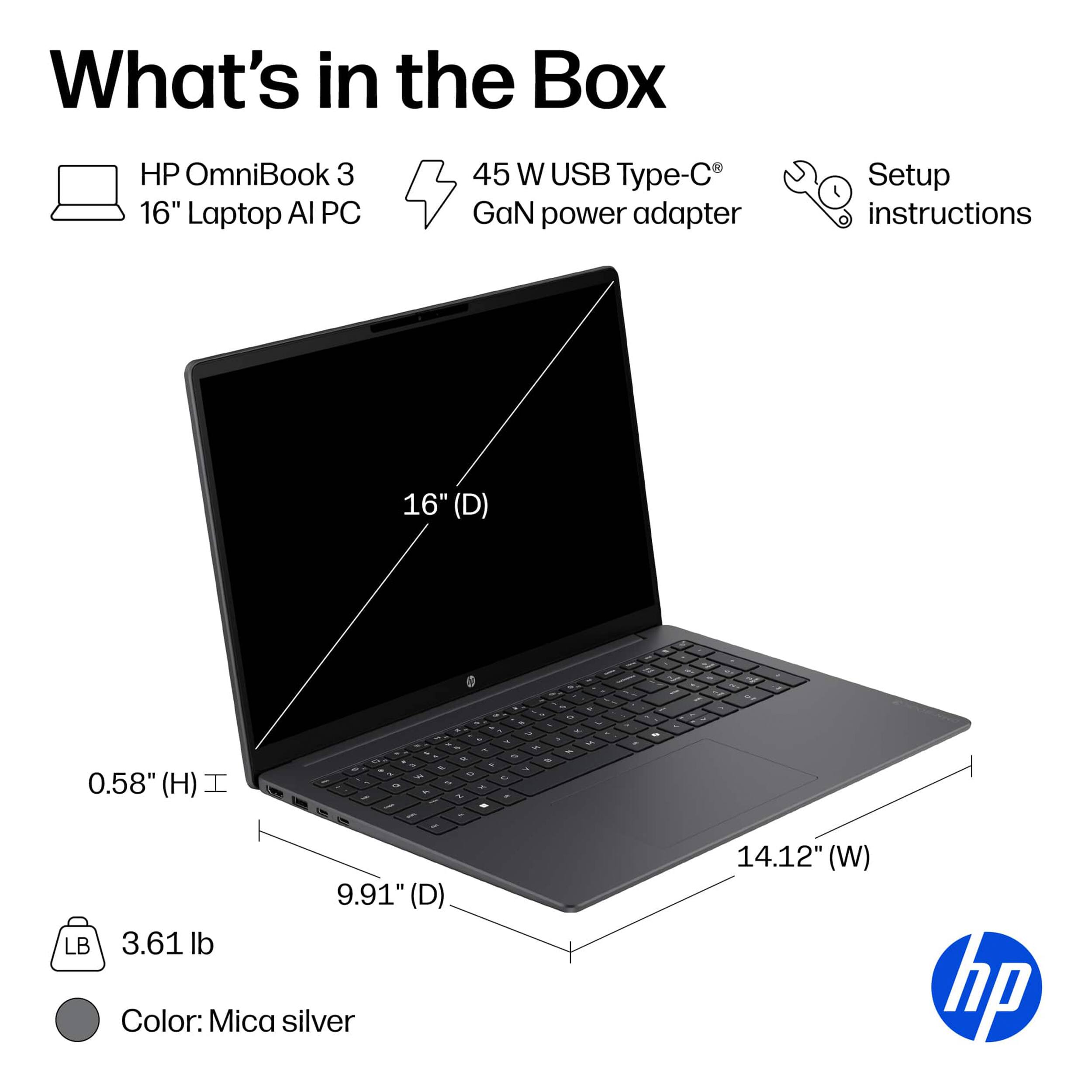 What's in the Box

- HP OmniBook 3 16" Laptop AI PC
- 45 W USB Type-C GaN power adapter
- Setup instructions

Dimensions:
- 16" (D)
- 0.58" (H)
- 9.91" (D)
- 14.12" (W)

Weight: 3.61 lb

Color: Mica silver