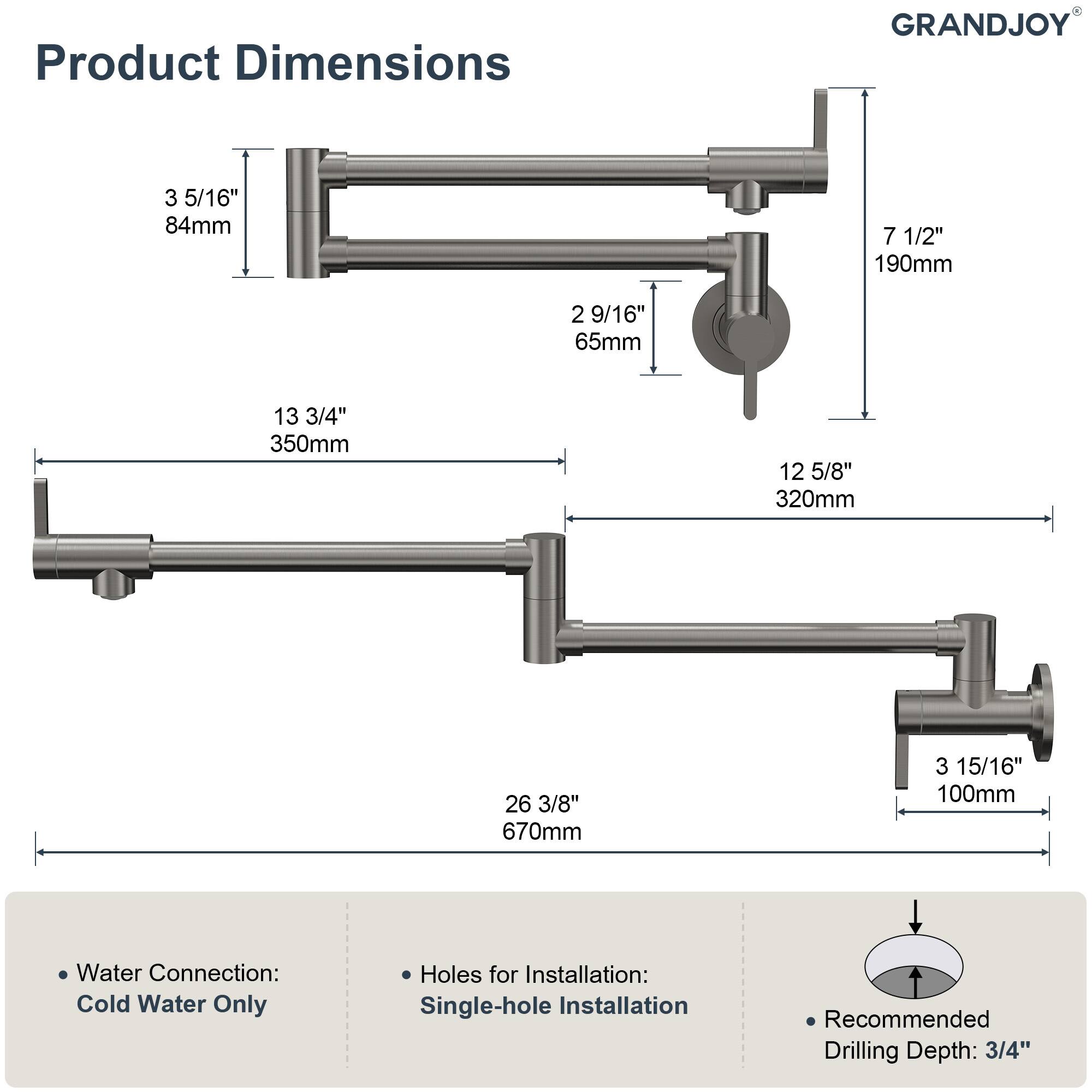 Product Dimensions

GRANDJOY

- 3 5/16" (84mm)
- 7 1/2" (190mm)
- 2 9/16" (65mm)
- 13 3/4" (350mm)
- 12 5/8" (320mm)
- 26 3/8" (670mm)
- 3 15/16" (100mm)

Water Connection: Cold Water Only

Holes for Installation: Single-hole Installation

Recommended Drilling Depth: 3/4"