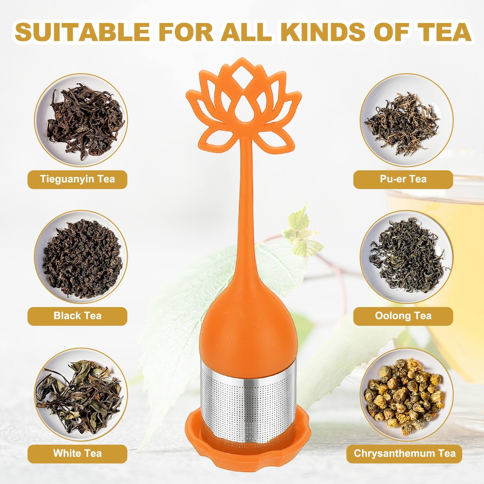 SUITABLE FOR ALL KINDS OF TEA

- Tieguanyin Tea
- Pu-er Tea
- Black Tea
- Oolong Tea
- White Tea
- Chrysanthemum Tea