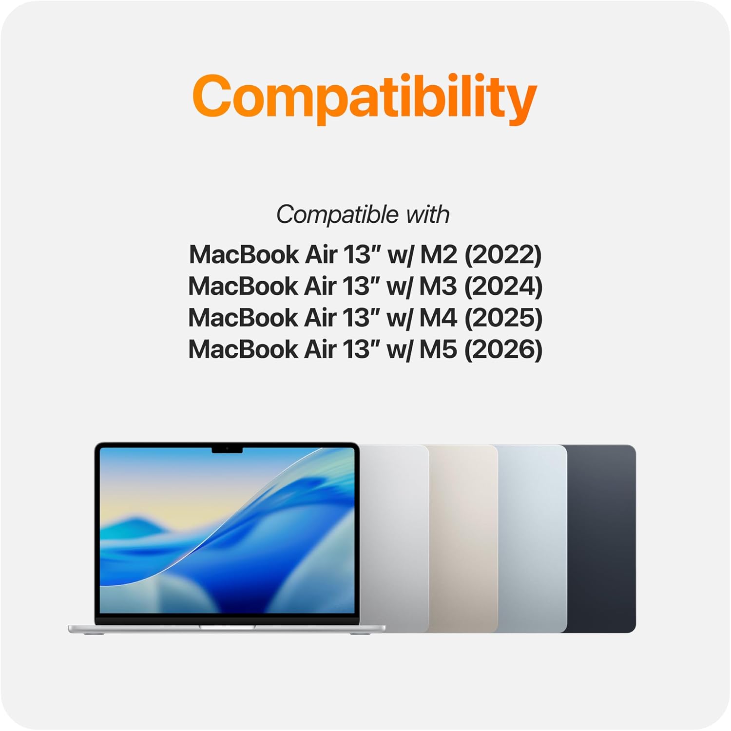 Compatibility

Compatible with

MacBook Air 13" w/ M2 (2022)  
MacBook Air 13" w/ M3 (2024)  
MacBook Air 13" w/ M4 (2025)  
MacBook Air 13" w/ M5 (2026)