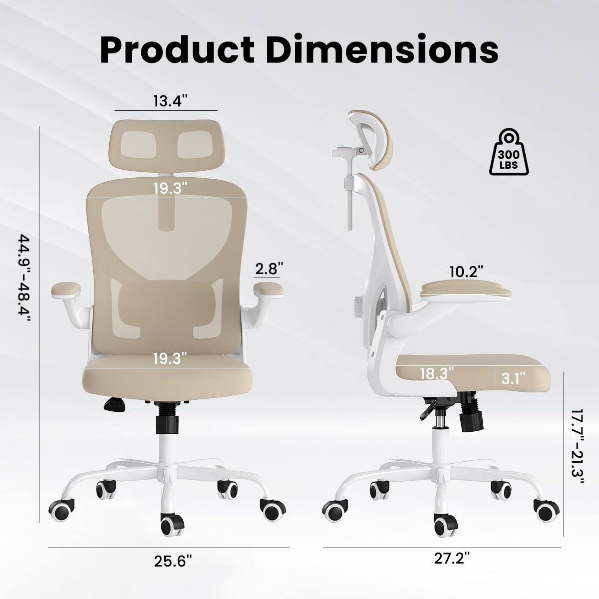 Product Dimensions:  
- Height: 44.9" - 48.4"  
- Width: 19.3"  
- Depth: 19.3"  
- Seat Height: 13.4"  
- Armrest Height: 10.2"  
- Back Height: 19.3"  
- Base Width: 25.6"  
- Seat Depth: 18.3"  
- Armrest Width: 3.1"  
- Base Width (with wheels): 27.2"  
- Seat Height Range: 17.7" - 21.3"  
- Weight Capacity: 300 LBS