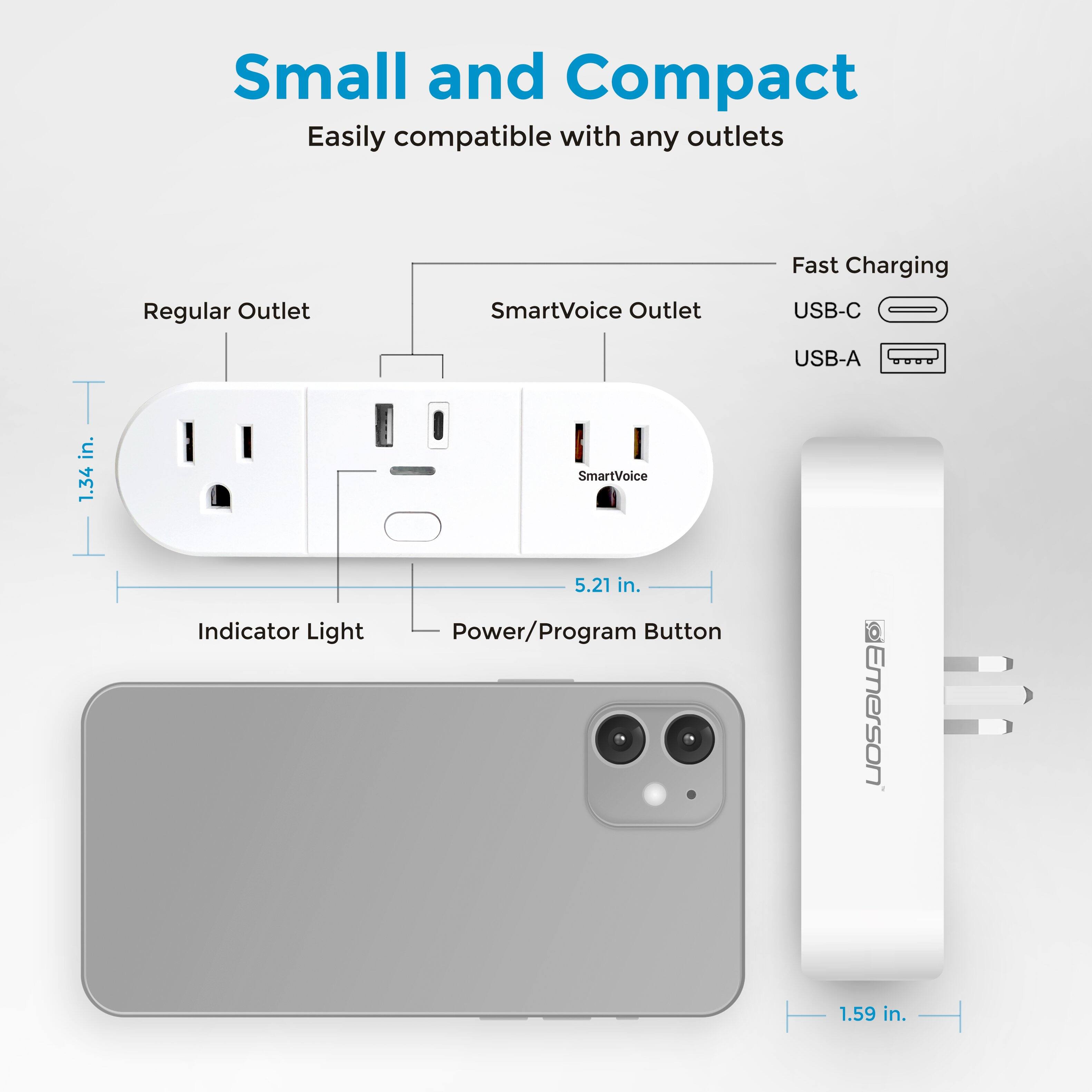 Small and Compact  
Easily compatible with any outlets  

Regular Outlet  
SmartVoice Outlet  

Fast Charging  
USB-C  
USB-A  

Indicator Light  
Power/Program Button  

1.34 in.  
5.21 in.  
1.59 in.