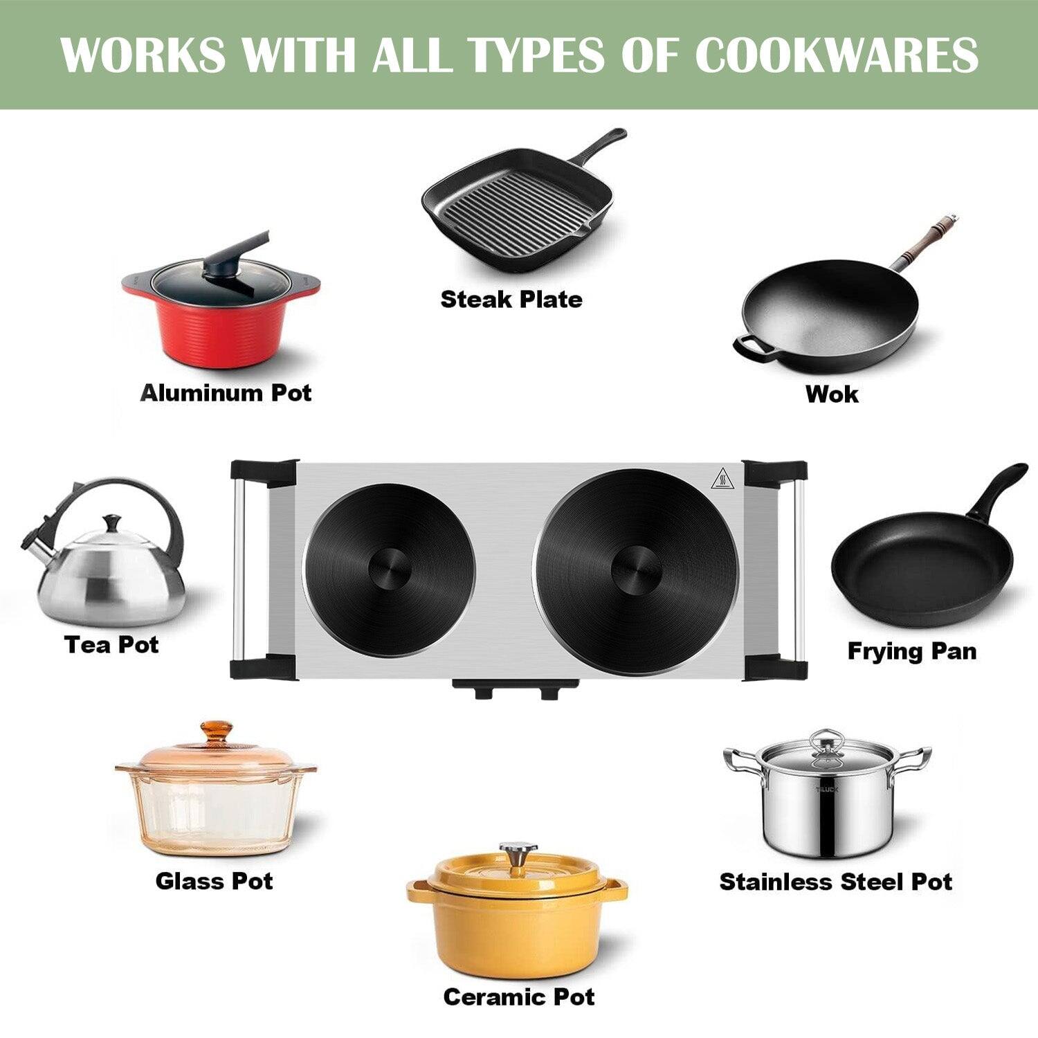 WORKS WITH ALL TYPES OF COOKWARES

- Aluminum Pot
- Steak Plate
- Wok
- Tea Pot
- Frying Pan
- Glass Pot
- Stainless Steel Pot
- Ceramic Pot