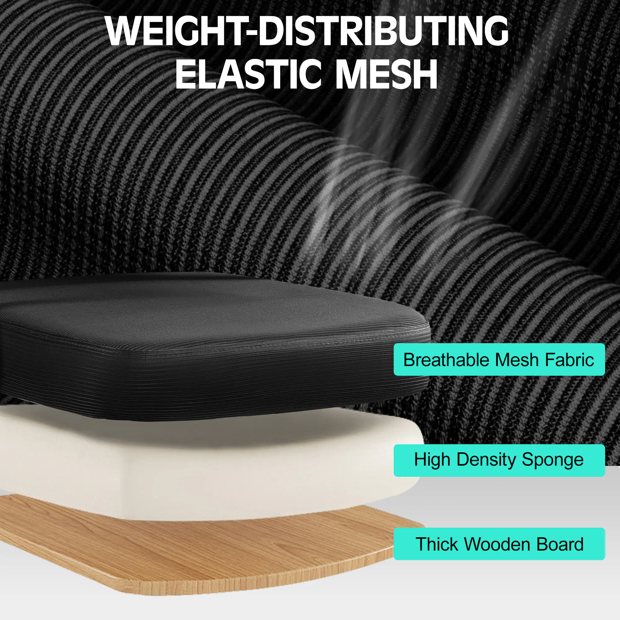 WEIGHT-DISTRIBUTING ELASTIC MESH

Breathable Mesh Fabric
High Density Sponge
Thick Wooden Board