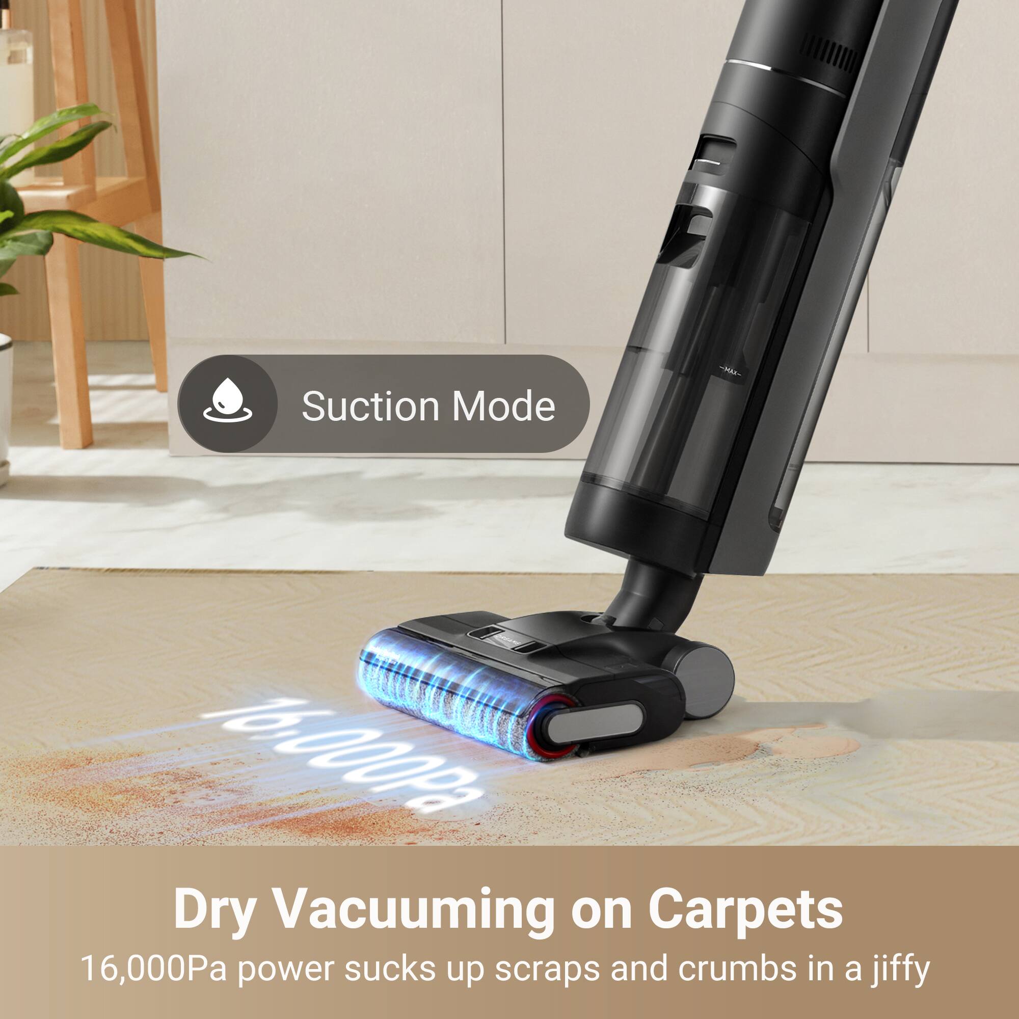 Suction Mode  
16,000Pa power sucks up scraps and crumbs in a jiffy  
Dry Vacuuming on Carpets  
16,000Pa power sucks up scraps and crumbs in a jiffy