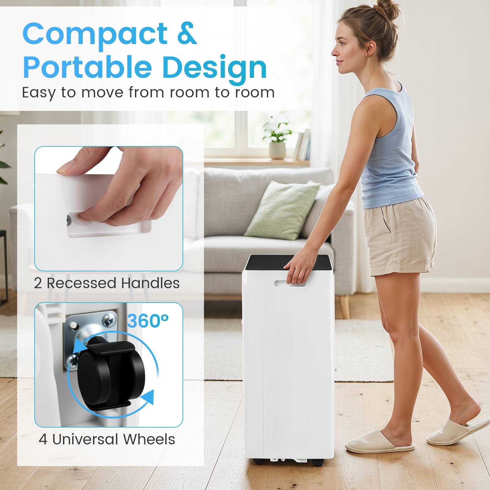 Compact & Portable Design  
Easy to move from room to room  
2 Recessed Handles  
360°  
4 Universal Wheels