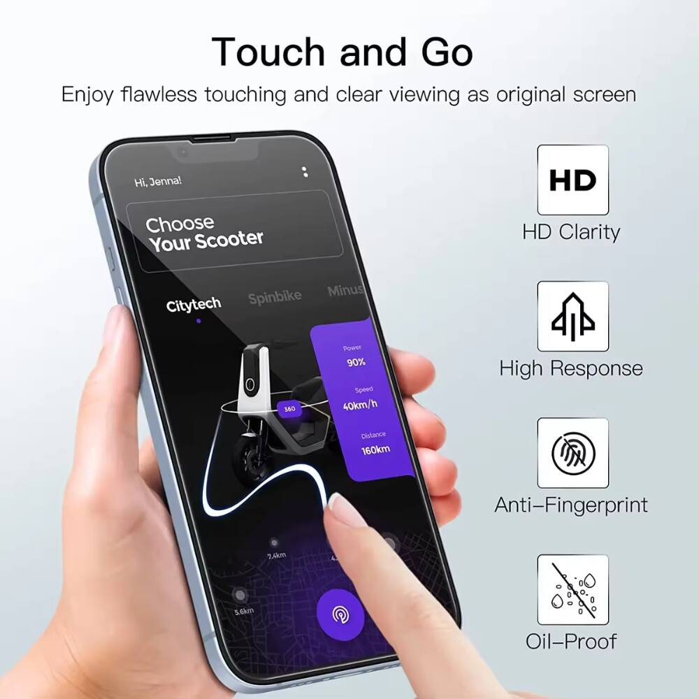 Touch and Go
Enjoy flawless touching and clear viewing as original screen
Hi, Jenna!
Choose Your Scooter
HD Clarity
Minus
Citytech
Spinbike
360
90%
Speed 40km/h
High Response
Distance 160km
Anti-Fingerprint
7.4km
5.6km
Oil-Proof