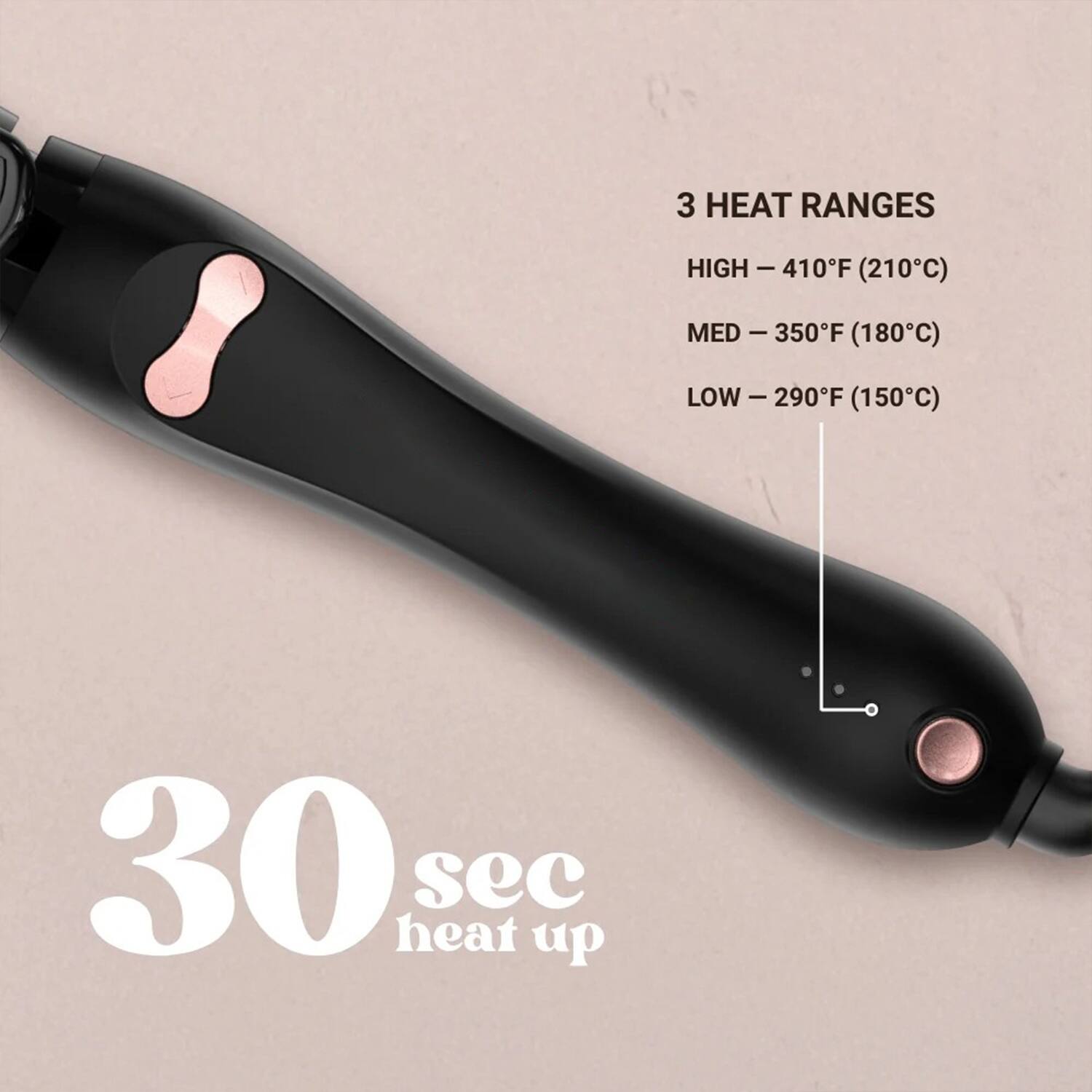 3 HEAT RANGES  
HIGH – 410°F (210°C)  
MED – 350°F (180°C)  
LOW – 290°F (150°C)  

30 sec heat up