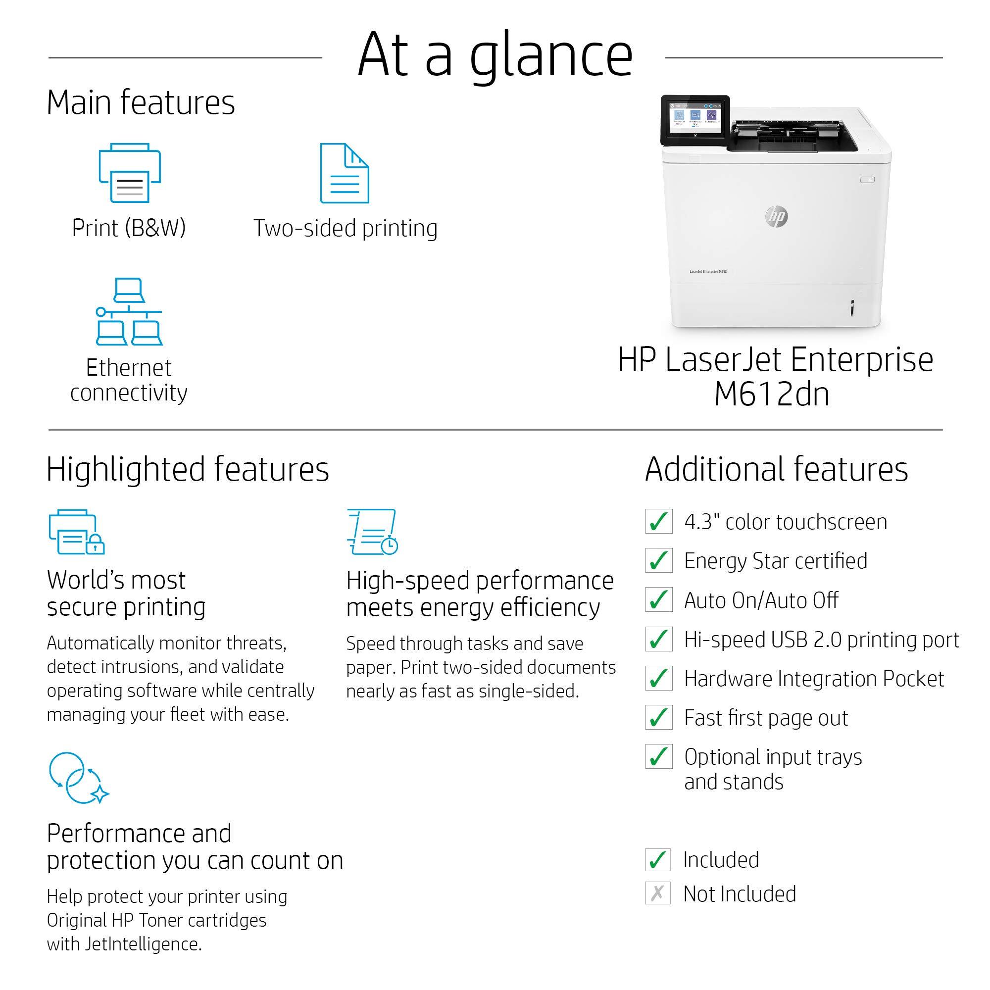 **At a glance**

**Main features**

- Print (B&W)
- Two-sided printing
- Ethernet connectivity

**Highlighted features**

- World's most secure printing
  - Automatically monitor threats, detect intrusions, and validate operating software while centrally managing your fleet with ease.
- High-speed performance meets energy efficiency
  - Speed through tasks and save paper. Print two-sided documents nearly as fast as single-sided.

**Additional features**

- 4.3" color touchscreen
- Energy Star certified
- Auto On/Auto Off
- Hi-speed USB 2.0 printing port
- Hardware Integration Pocket
- Fast first page out
- Optional input trays and stands

**Performance and protection you can count on**

- Help protect your printer using Original HP Toner cartridges with JetIntelligence.

**Included**

**Not Included**