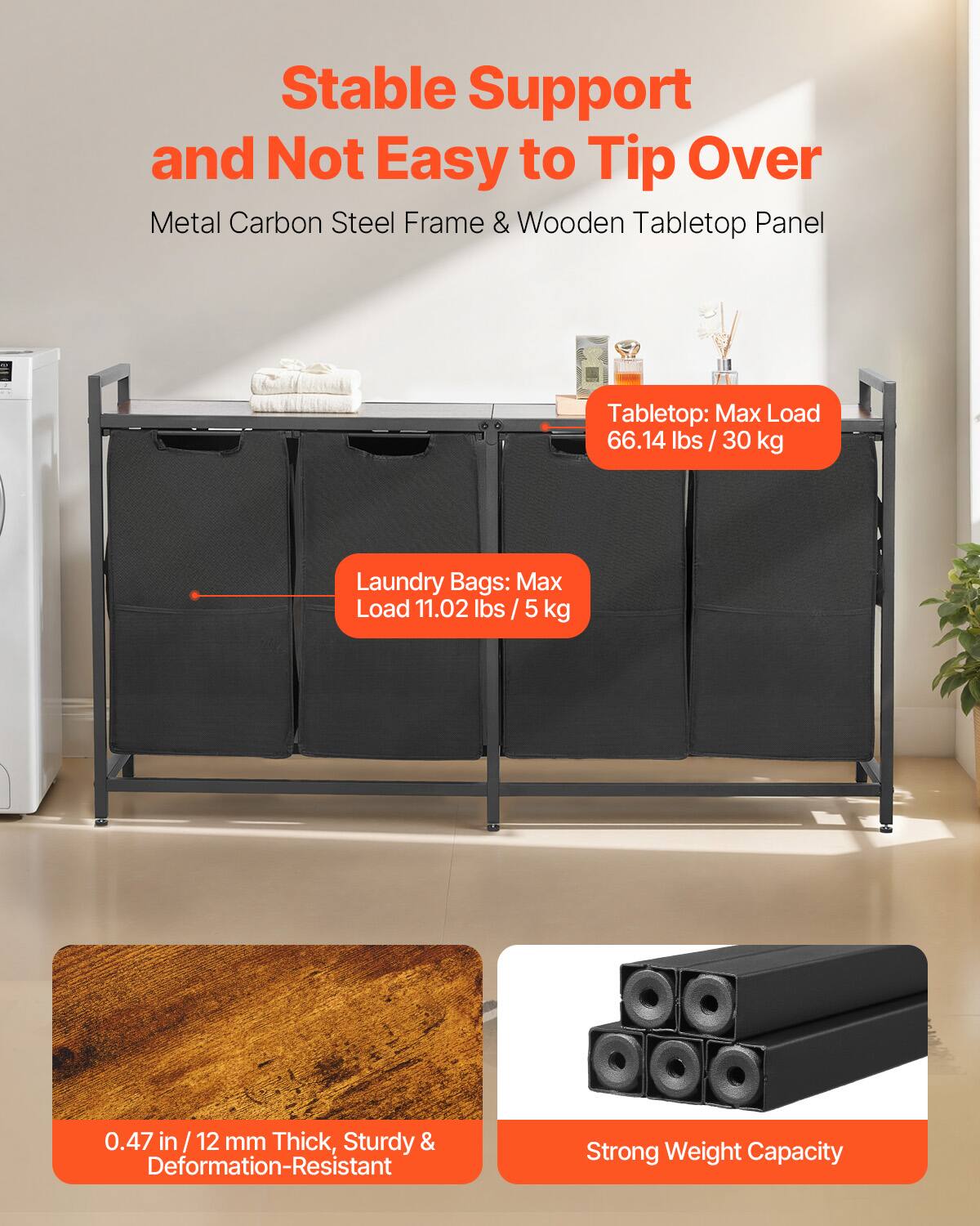Stable Support and Not Easy to Tip Over  
Metal Carbon Steel Frame & Wooden Tabletop Panel  

Tabletop: Max Load 66.14 lbs / 30 kg  

Laundry Bags: Max Load 11.02 lbs / 5 kg  

0.47 in / 12 mm Thick, Sturdy & Deformation-Resistant  

Strong Weight Capacity