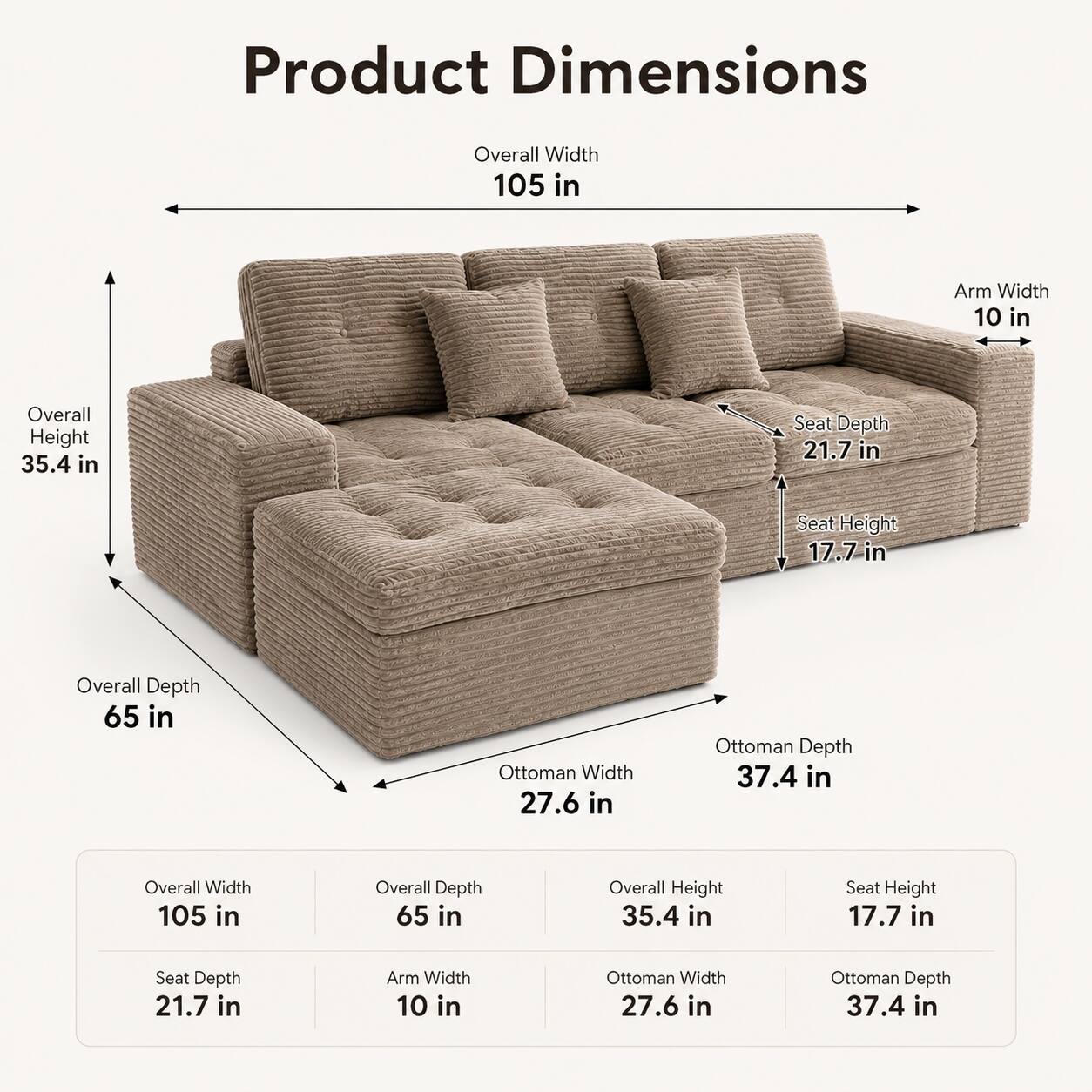 Product Dimensions

- Overall Width: 105 in
- Arm Width: 10 in
- Overall Height: 35.4 in
- Seat Depth: 21.7 in
- Seat Height: 17.7 in
- Overall Depth: 65 in
- Ottoman Width: 27.6 in
- Ottoman Depth: 37.4 in