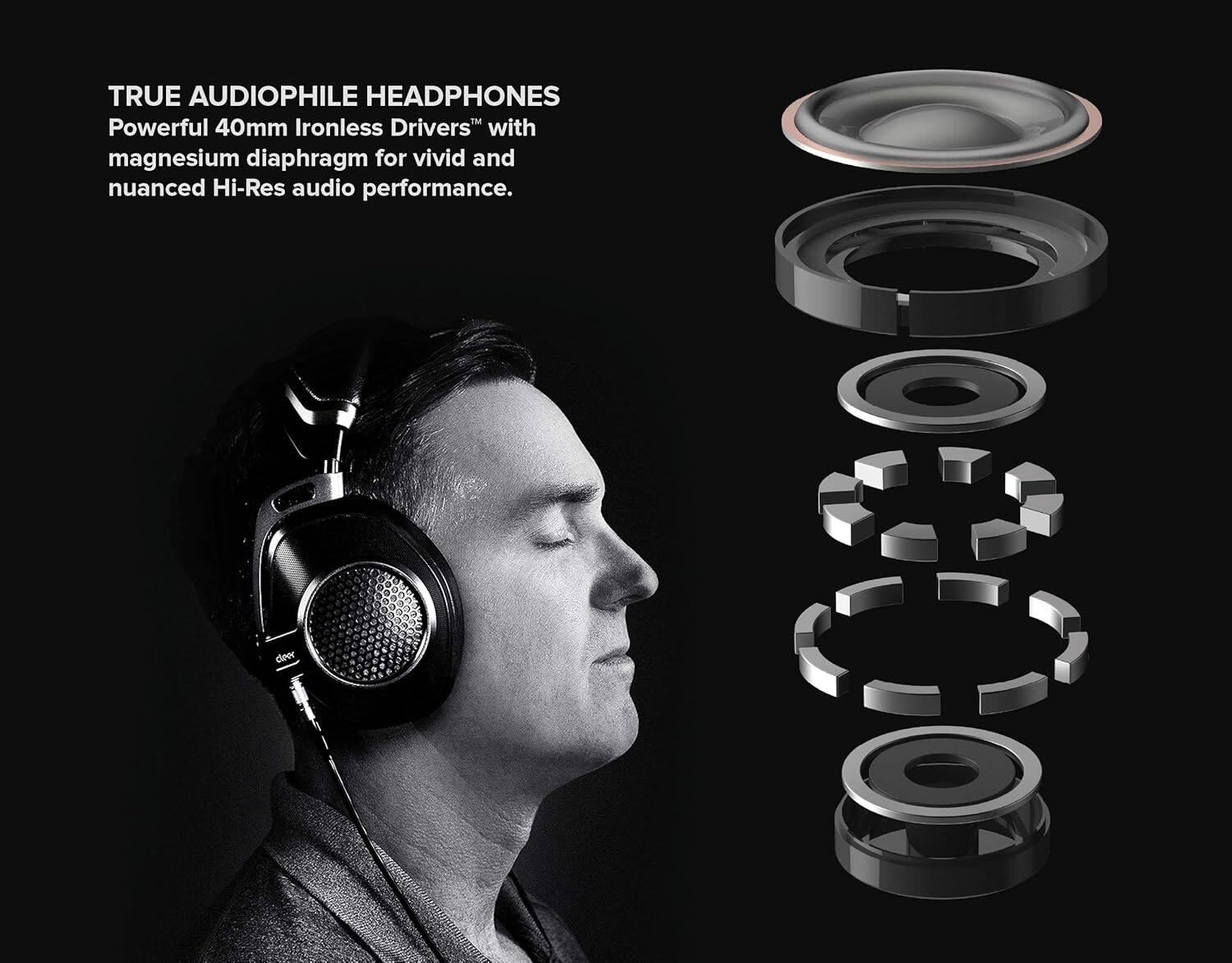 TRUE AUDIOPHILE HEADPHONES
Powerful 40mm Ironless Drivers with magnesium diaphragm for vivid and nuanced Hi-Res audio performance.