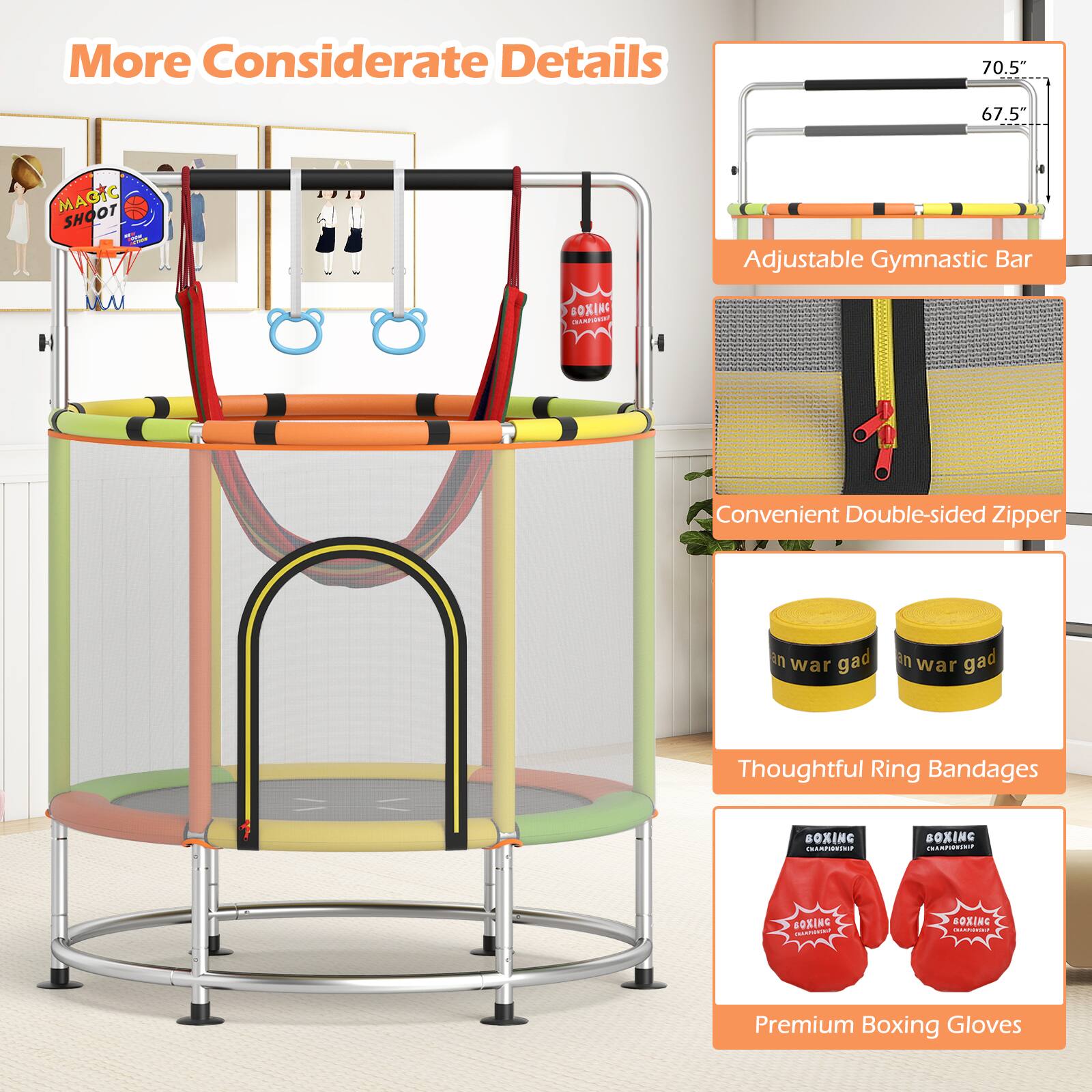 More Considerate Details

- Adjustable Gymnastic Bar
  - 70.5"
  - 67.5"

- Convenient Double-sided Zipper

- Thoughtful Ring Bandages

- Premium Boxing Gloves