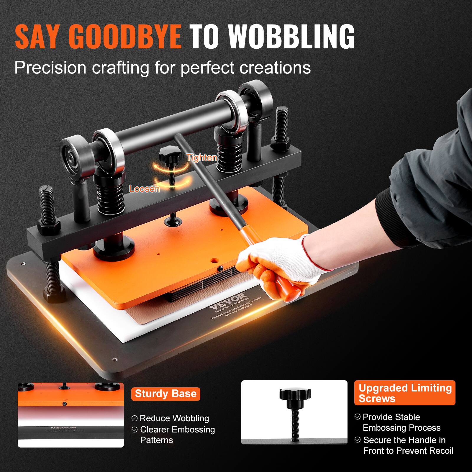 SAY GOODBYE TO WOBBLING  
Precision crafting for perfect creations

Tighten  
Loosen

VEVOR  
Sturdy Base  
- Reduce Wobbling  
- Clearer Embossing Patterns

Upgraded Limiting Screws  
- Provide Stable Embossing Process  
- Secure the Handle in Front to Prevent Recoil