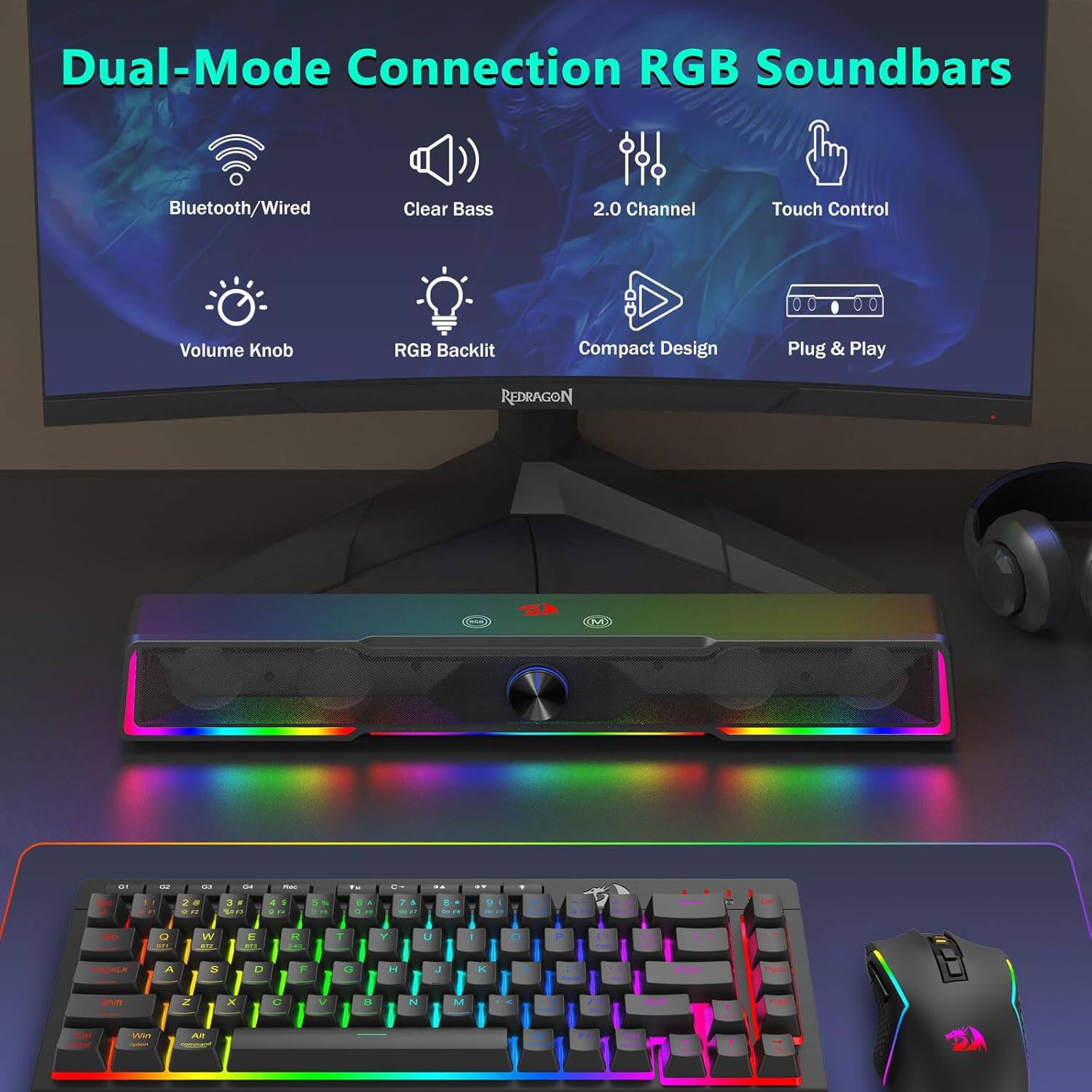 Dual-Mode Connection RGB Soundbars  
Bluetooth/Wired  
Clear Bass  
2.0 Channel  
Touch Control  
Volume Knob  
RGB Backlit  
Compact Design  
Plug & Play  

REDRAGON
