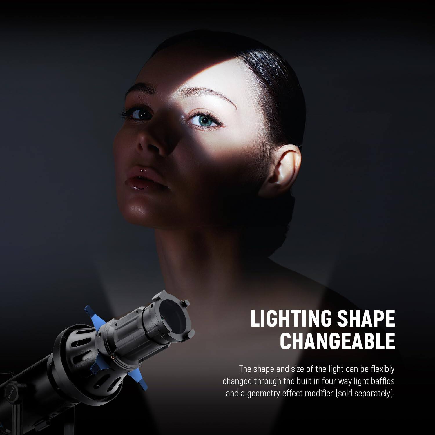 LIGHTING SHAPE CHANGEABLE

The shape and size of the light can be flexibly changed through the built-in four-way light baffles and a geometry effect modifier (sold separately).