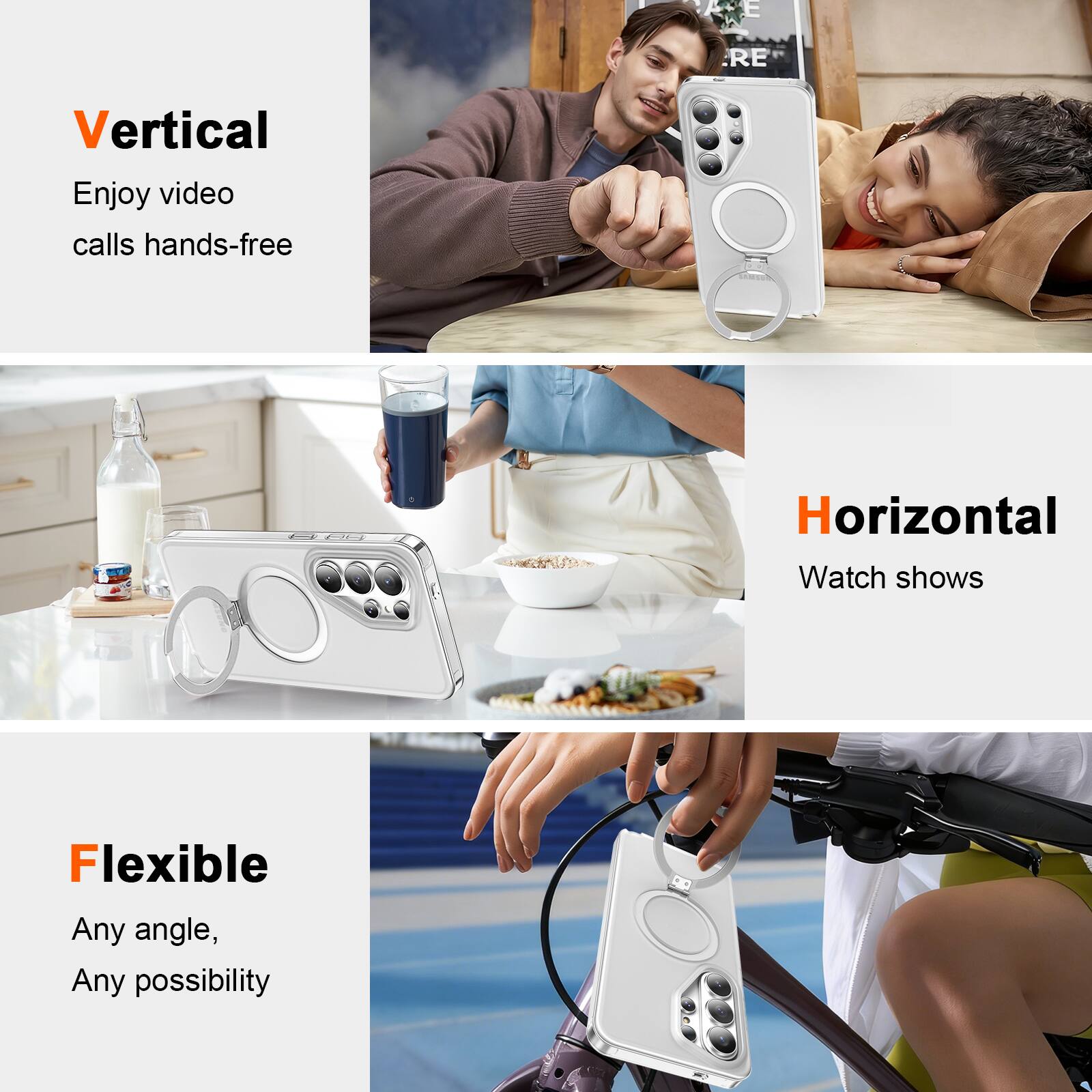 Vertical  
Enjoy video calls hands-free  

Horizontal  
Watch shows  

Flexible  
Any angle, Any possibility