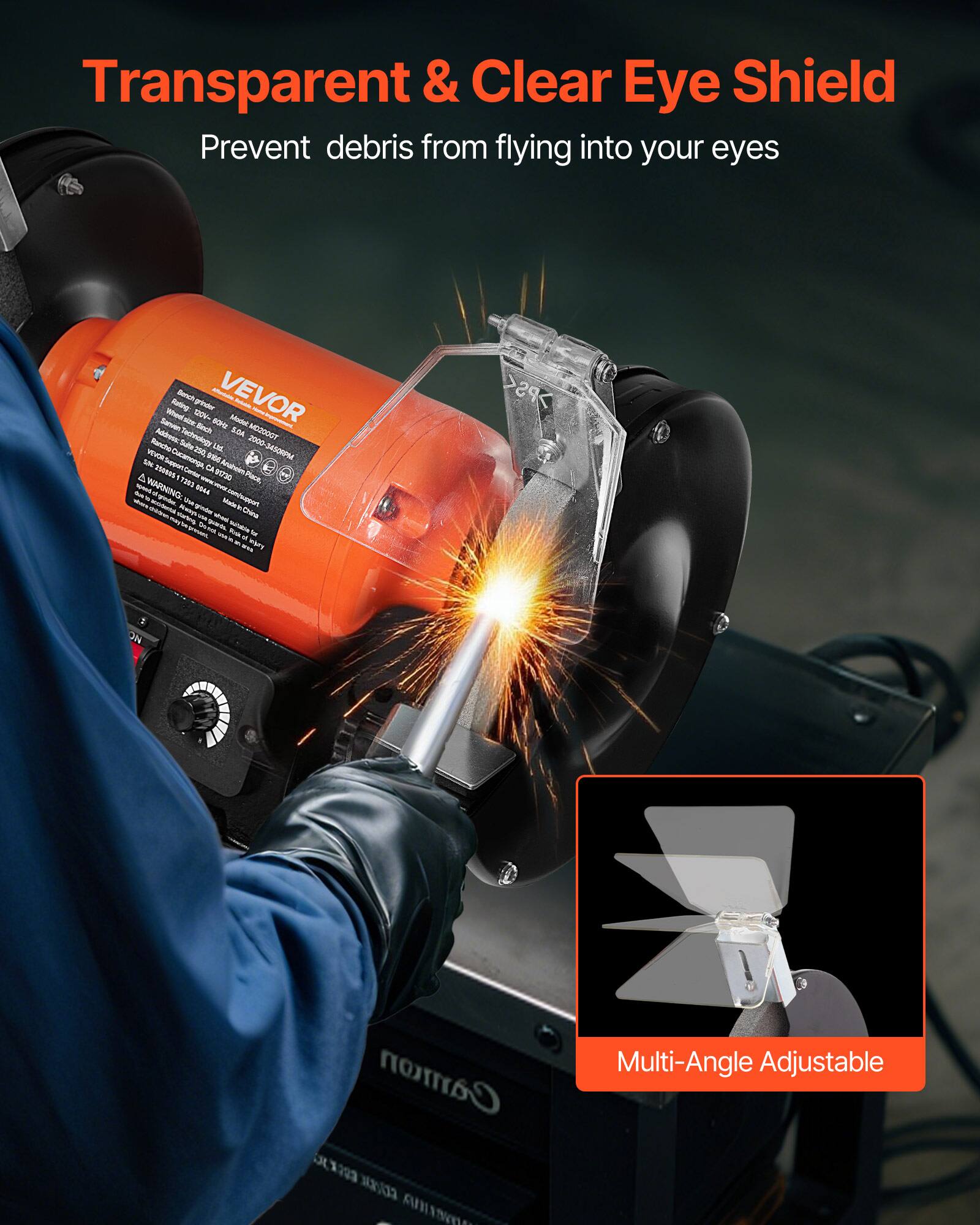 Transparent & Clear Eye Shield  
Prevent debris from flying into your eyes  

Banch VEVOR Rating: grinder Whed size DOV- 60Hz Modiut Serven finch S.DA MO2000T Ranche Address Technology 2000-34506PM Sult 250 Ltd. VENCE Cucamonga, 086 SN Support CA Amaimon A 250015 7203 Contas VITA Para, HOMYO A & WARNING: + ow 5944 www.vewx.com/support Made Mokey giver whole China ww DANA guyou. - bultative Ver M NOVA why  

ON  
Camon XXXXXXX COURAL ANIMA  
Multi-Angle Adjustable