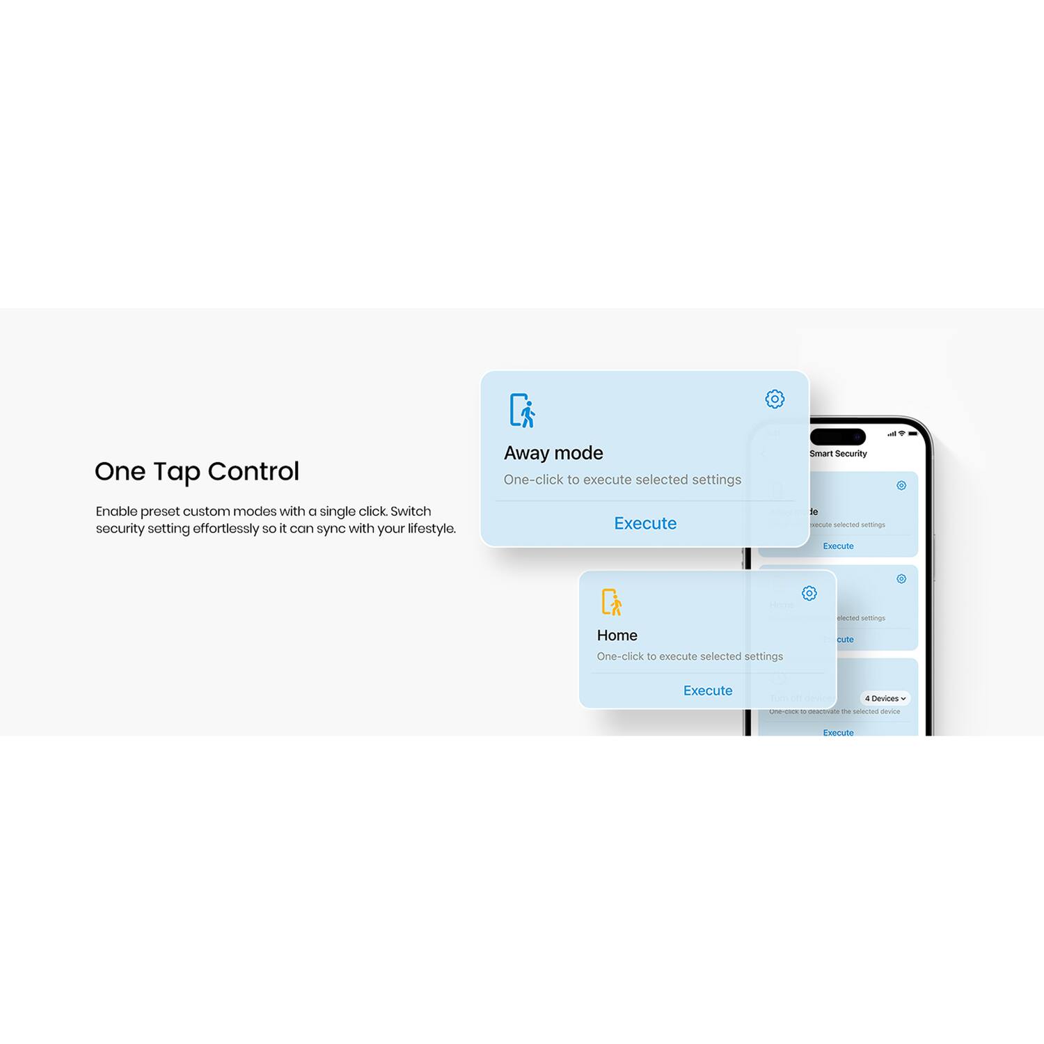 One Tap Control

Enable preset custom modes with a single click. Switch security settings effortlessly so it can sync with your lifestyle.

Away mode
One-click to execute selected settings
Execute

Home
One-click to execute selected settings
Execute