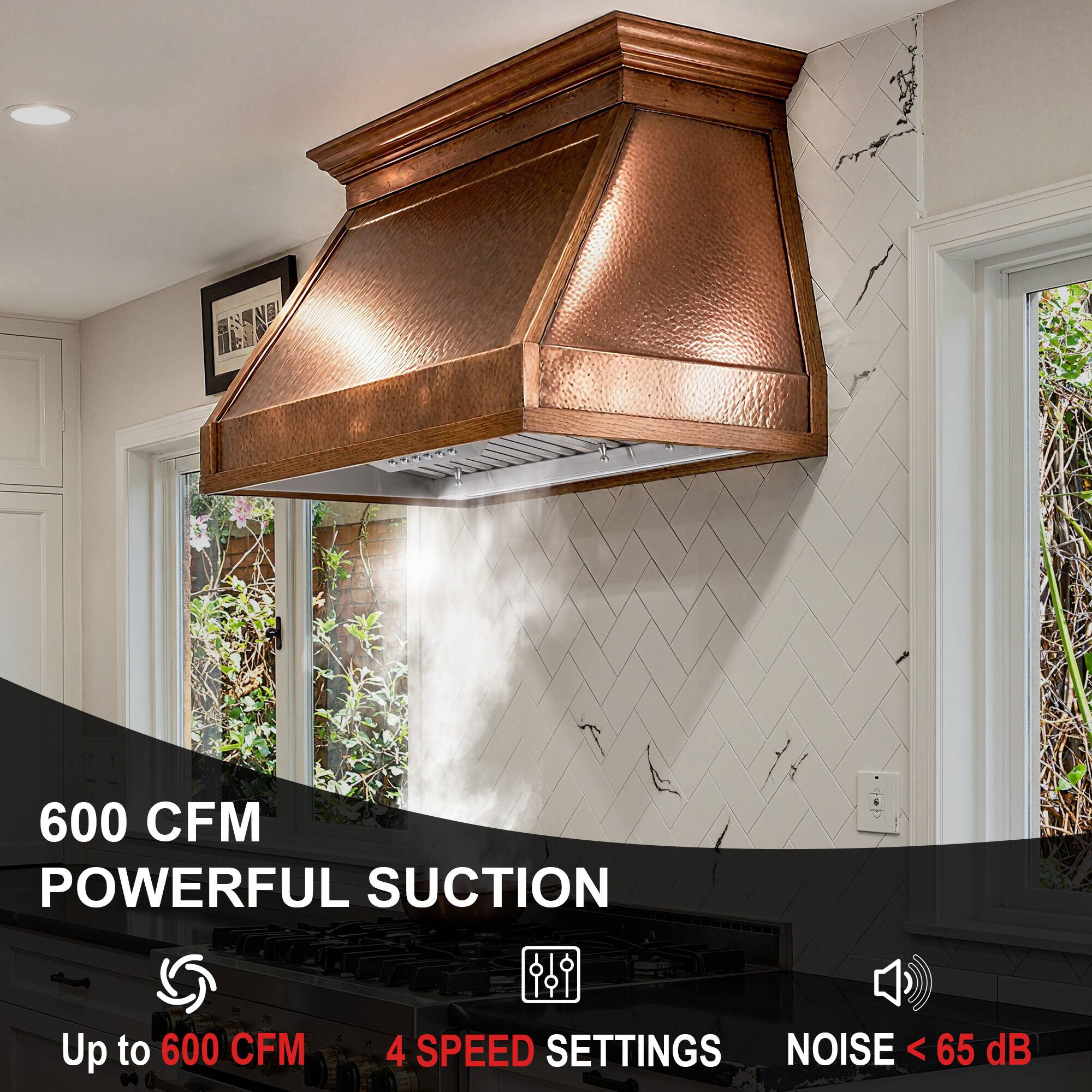 600 CFM POWERFUL SUCTION  
Up to 600 CFM  
4 SPEED SETTINGS  
NOISE < 65 dB