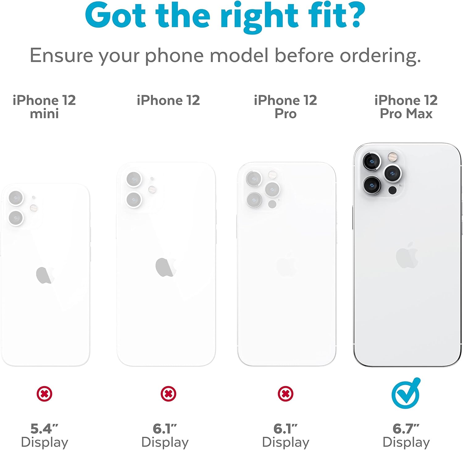Got the right fit? Ensure your phone model before ordering. iPhone 12 mini x 5.4" Display iPhone 12 x 6.1" Display iPhone 12 Pro x 6.1" Display iPhone 12 Pro Max 6.7" Display