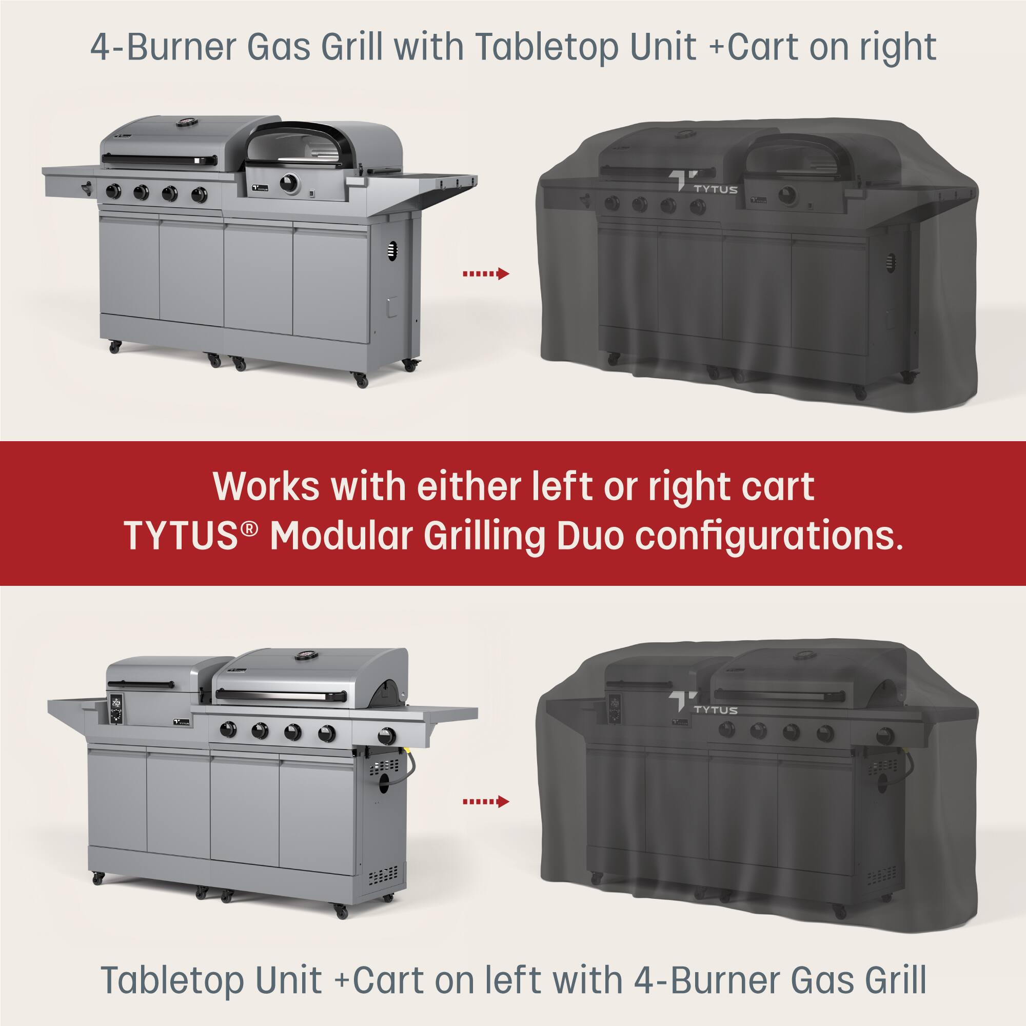 4-Burner Gas Grill with Tabletop Unit + Cart on right

Works with either left or right cart
TYTUS® Modular Grilling Duo configurations.

Tabletop Unit + Cart on left with 4-Burner Gas Grill