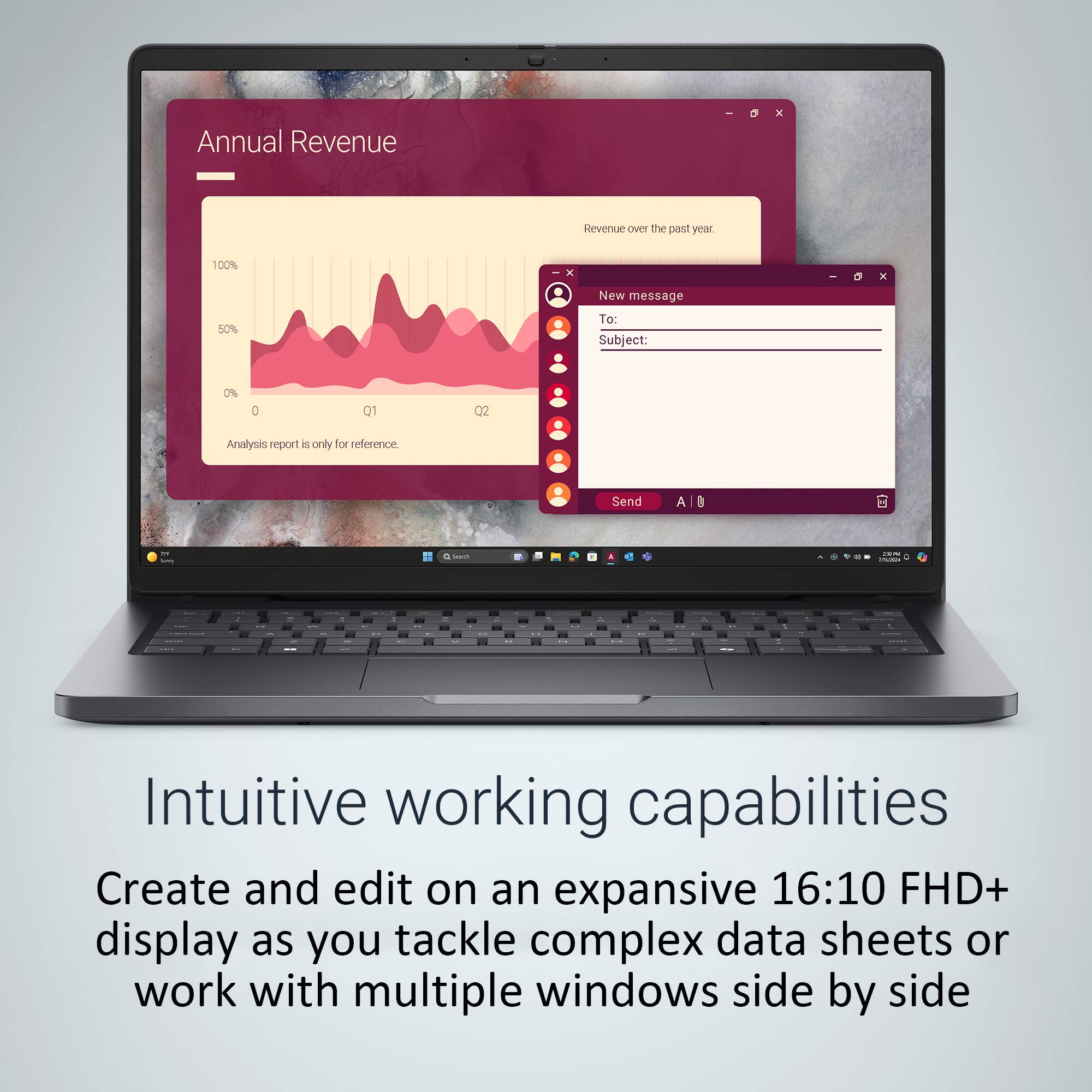Annual Revenue

Revenue over the past year.

Analysis report is only for reference.

New message

To:

Subject:

Send

Intuitive working capabilities

Create and edit on an expansive 16:10 FHD+ display as you tackle complex data sheets or work with multiple windows side by side