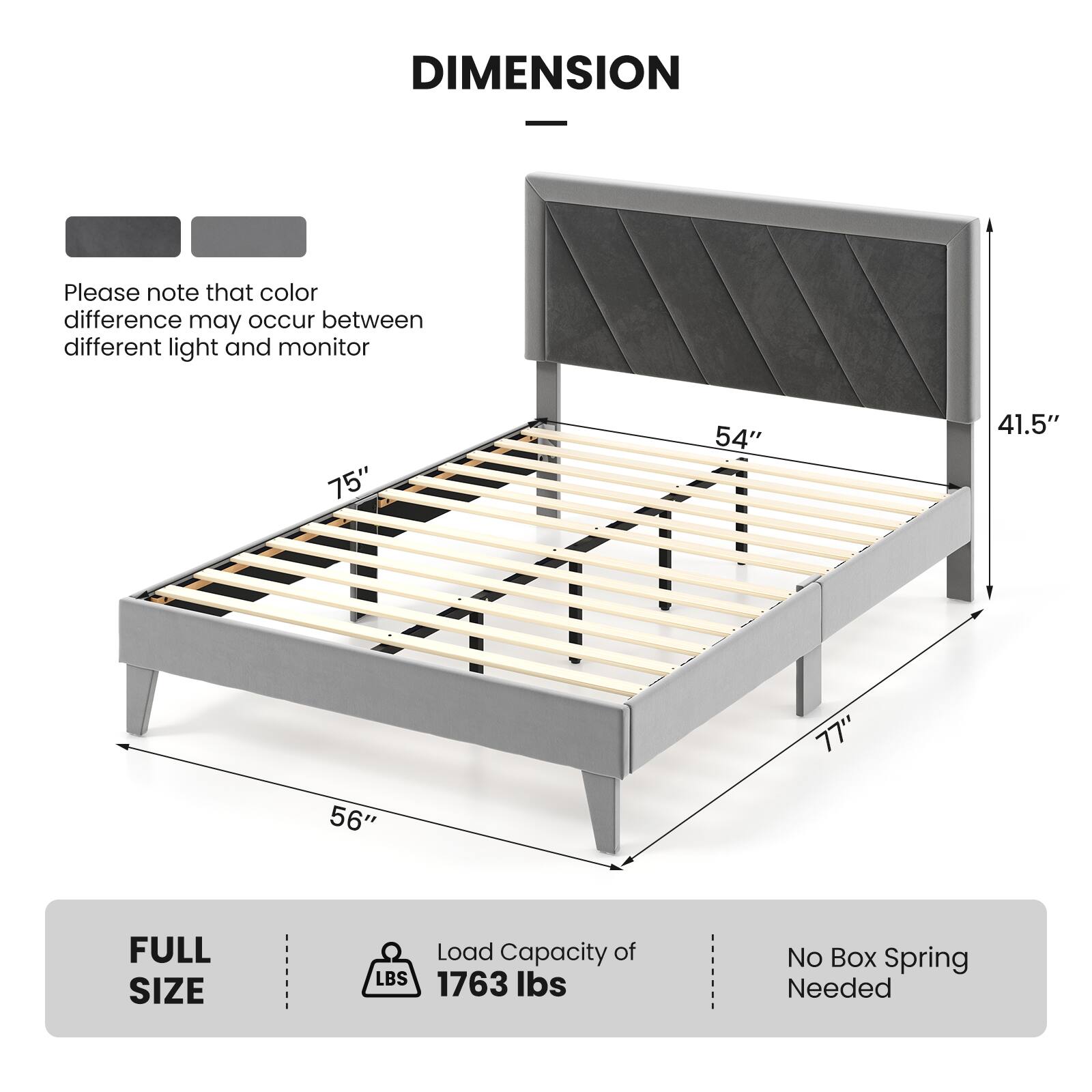 DIMENSION

Please note that color difference may occur between different light and monitor

75" 54" 41.5" 77" 56"

FULL SIZE

Load Capacity of 1763 lbs

No Box Spring Needed