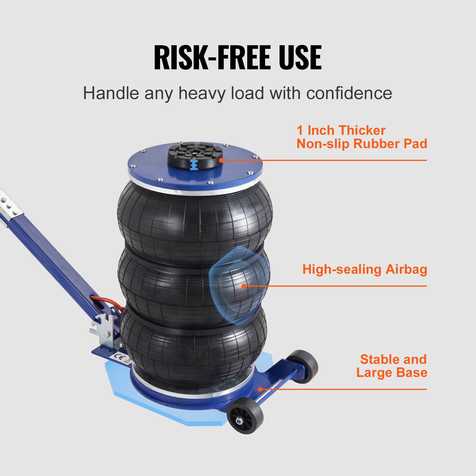 RISK-FREE USE  
Handle any heavy load with confidence  
1 Inch Thicker Non-slip Rubber Pad  
High-sealing Airbag  
Stable and Large Base