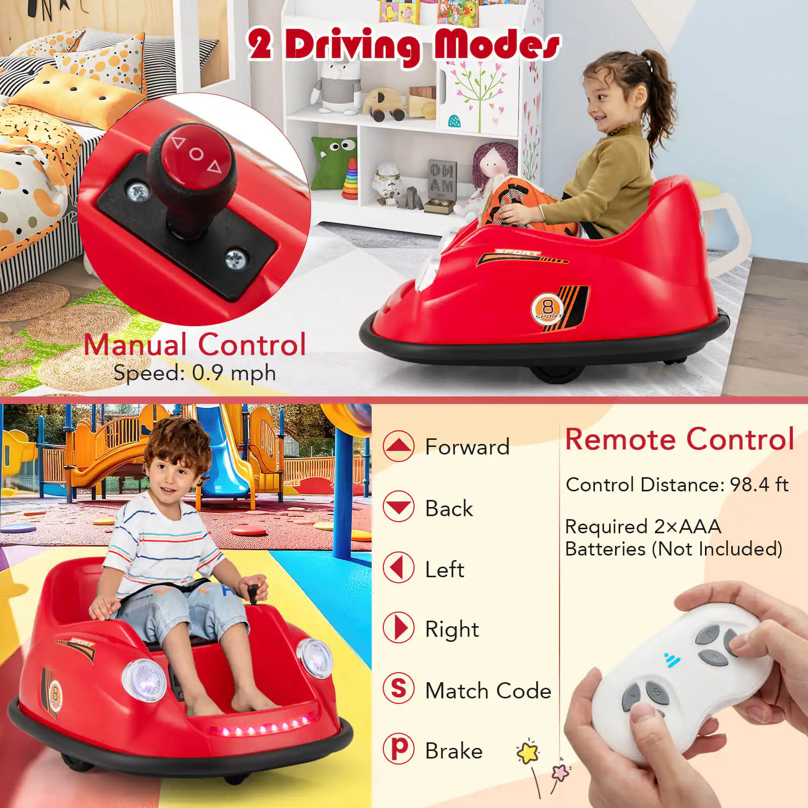 2 Driving Modes

Manual Control  
Speed: 0.9 mph

Remote Control  
Control Distance: 98.4 ft  
Required 2xAAA Batteries (Not Included)

Forward  
Back  
Left  
Right  
Match Code  
Brake