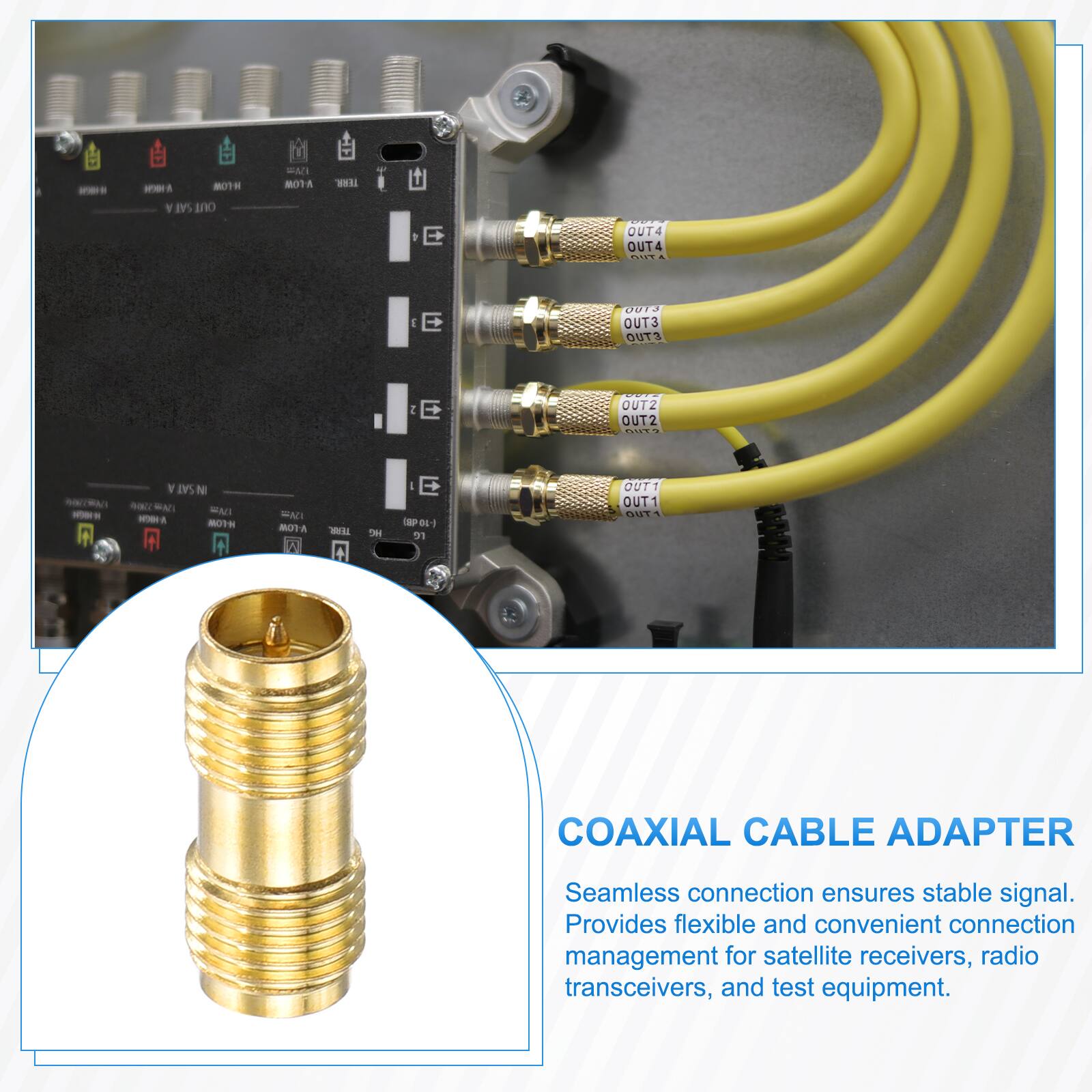 - - 1 80TH Y SAI ano WAN BOTA WE E OUT4 OUT4 ....  E O013 OUT3 OUTS I E OUTZ OUT2 ...  - N SAT N - MAT MAC - A OTH  WAD 80TA - A H E P dL 31 OUTT OUT1 511 COAXIAL CABLE ADAPTER Seamless connection ensures stable signal. Provides flexible and convenient connection management for satellite receivers, radio transceivers, and test equipment.