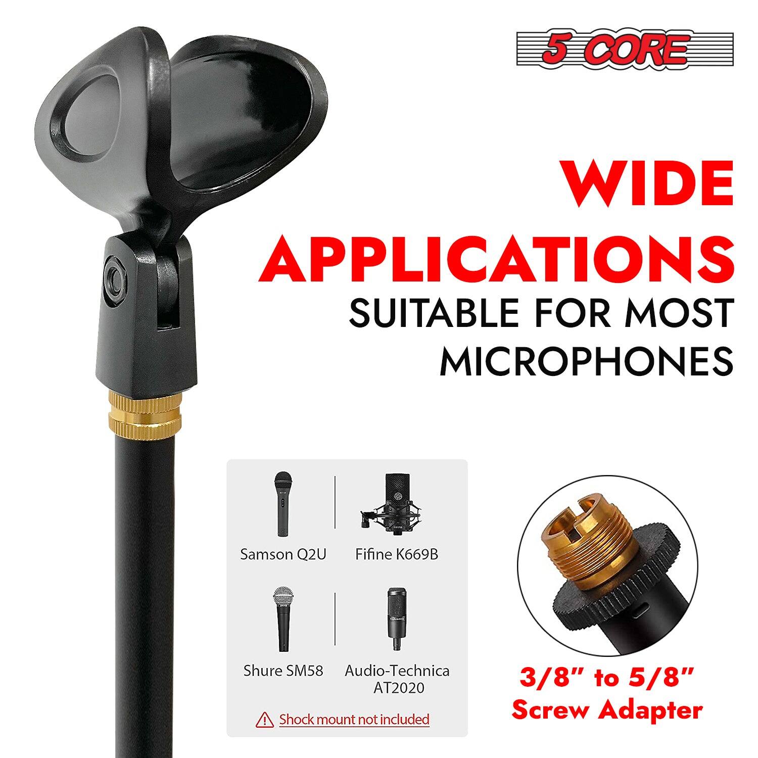 5 CORE WIDE APPLICATIONS SUITABLE FOR MOST MICROPHONES Samson Q2U Fifine K669B Shure SM58 Audio-Technica AT2020 Shock mount not included 3/8" to 5/8" Screw Adapter