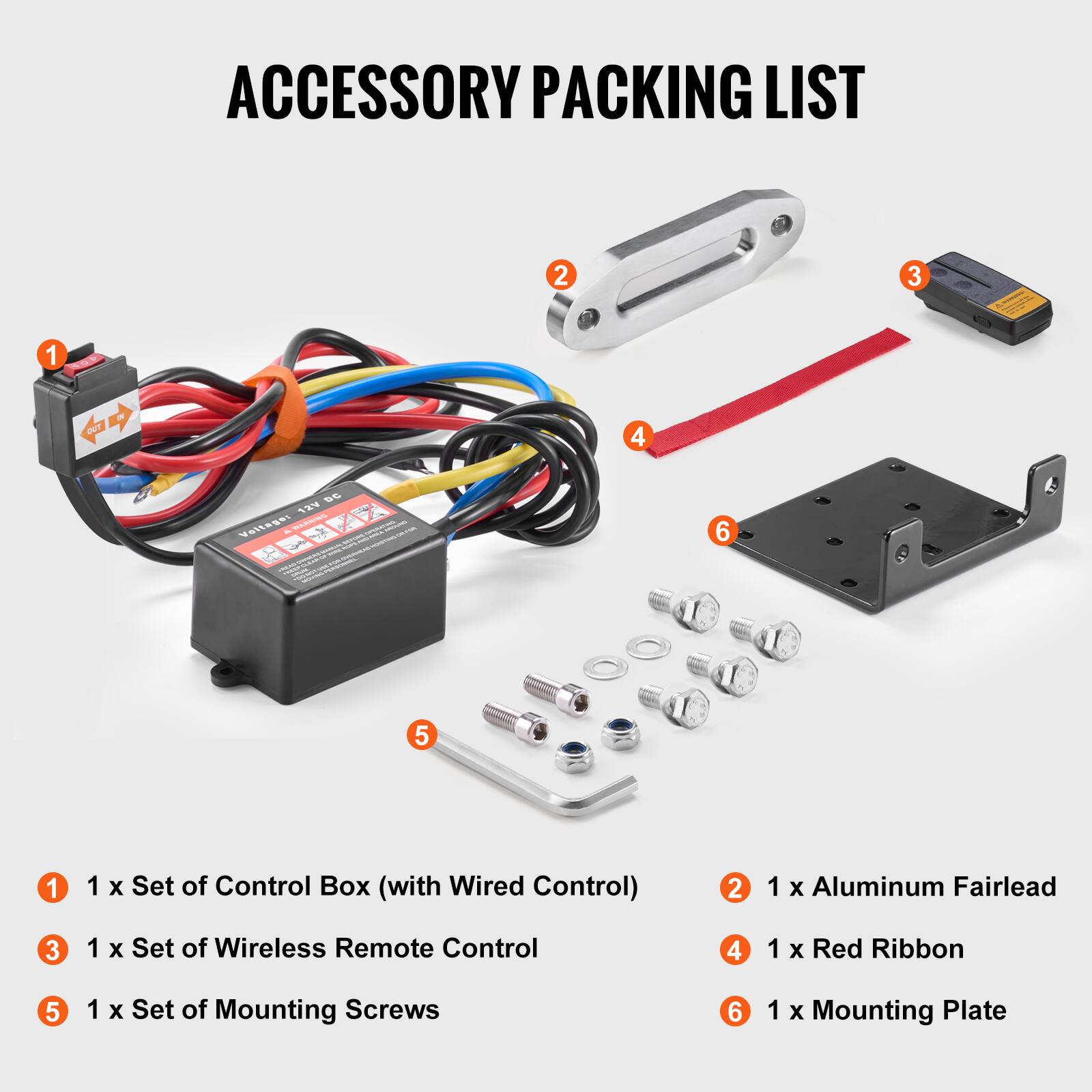 ACCESSORY PACKING LIST

1. 1 x Set of Control Box (with Wired Control)
2. 1 x Aluminum Fairlead
3. 1 x Set of Wireless Remote Control
4. 1 x Red Ribbon
5. 1 x Set of Mounting Screws
6. 1 x Mounting Plate