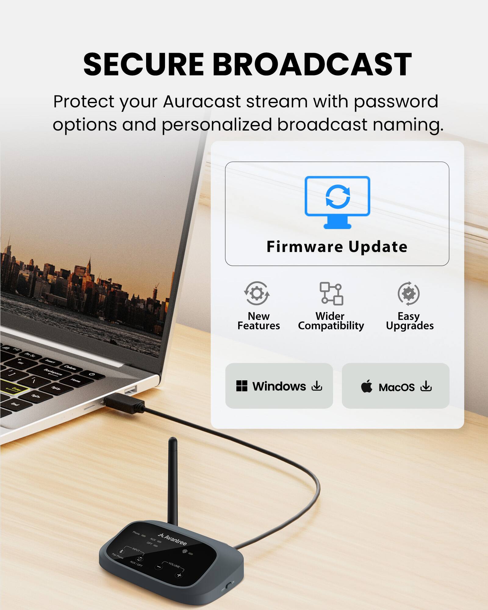 SECURE BROADCAST  
Protect your Auracast stream with password options and personalized broadcast naming.  

Firmware Update  
New Features  
Wider Compatibility  
Easy Upgrades  

Windows  
MacOS