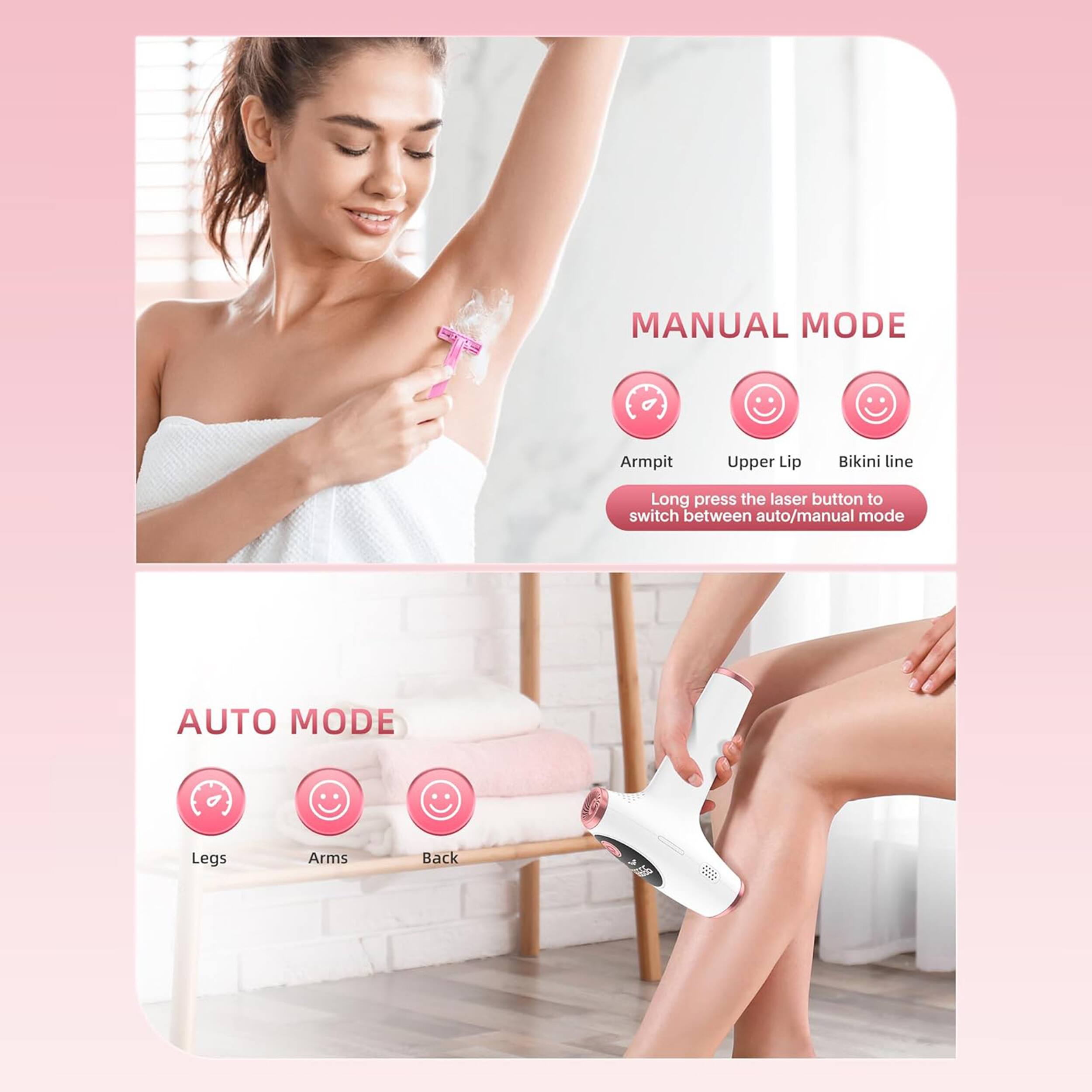 **MANUAL MODE**  
- Armpit  
- Upper Lip  
- Bikini line  

*Long press the laser button to switch between auto/manual mode*

**AUTO MODE**  
- Legs  
- Arms  
- Back
