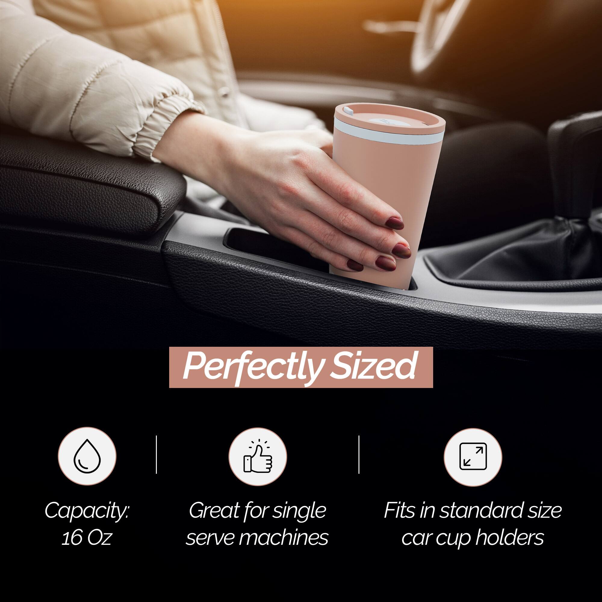 Perfectly Sized Capacity: 16 Oz  
Great for single serve machines  
Fits in standard size car cup holders