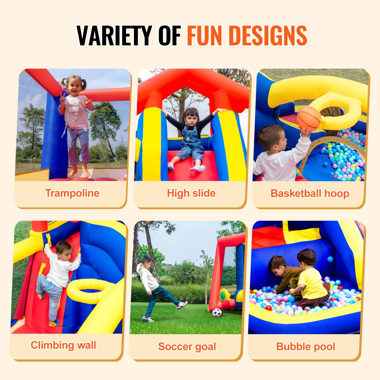 VARIETY OF FUN DESIGNS

- Trampoline
- High slide
- Basketball hoop
- Climbing wall
- Soccer goal
- Bubble pool