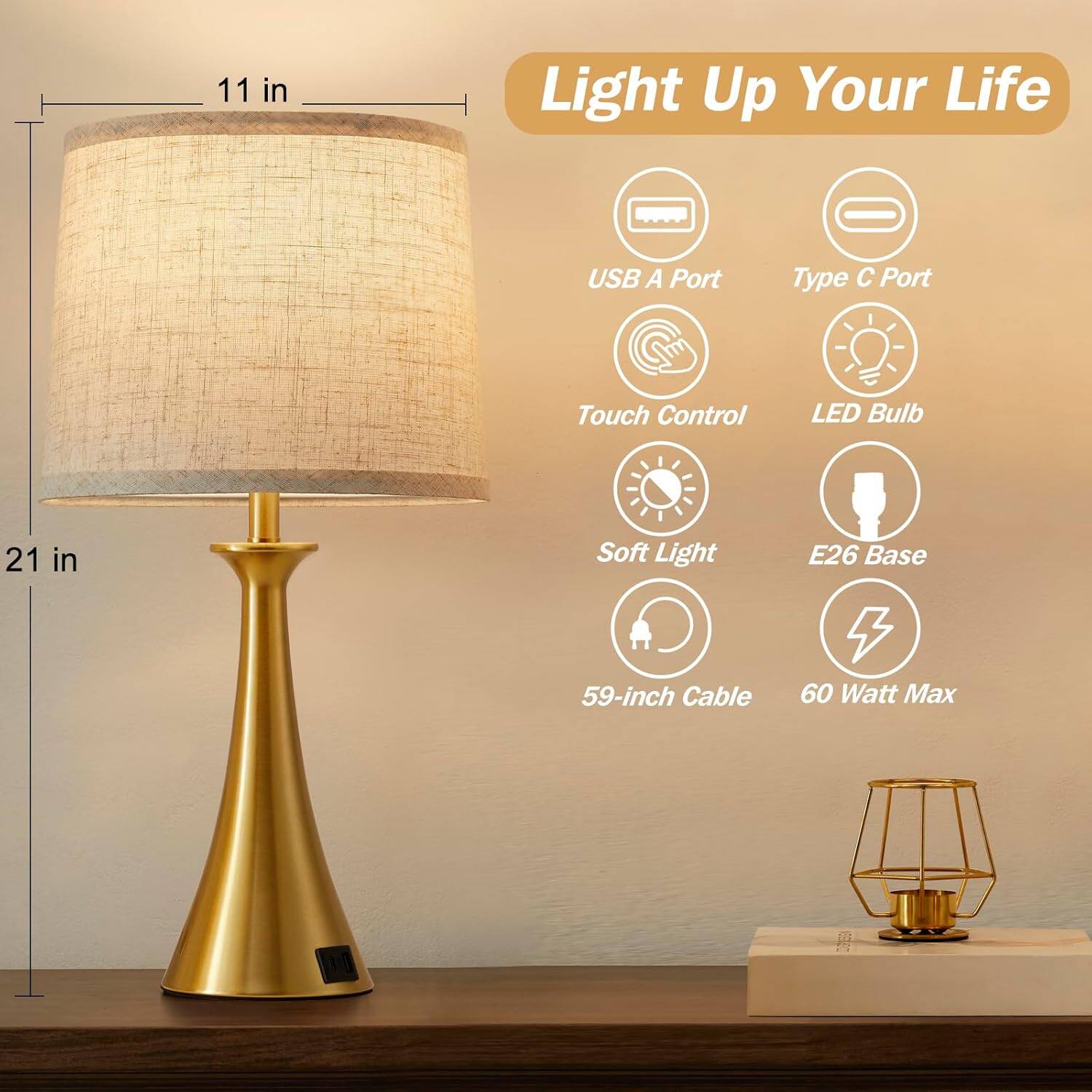 11 in Light Up Your Life  
USB A Port  
Type C Port  
Touch Control  
LED Bulb  
21 in  
Soft Light  
E26 Base  
59-inch Cable  
60 Watt Max