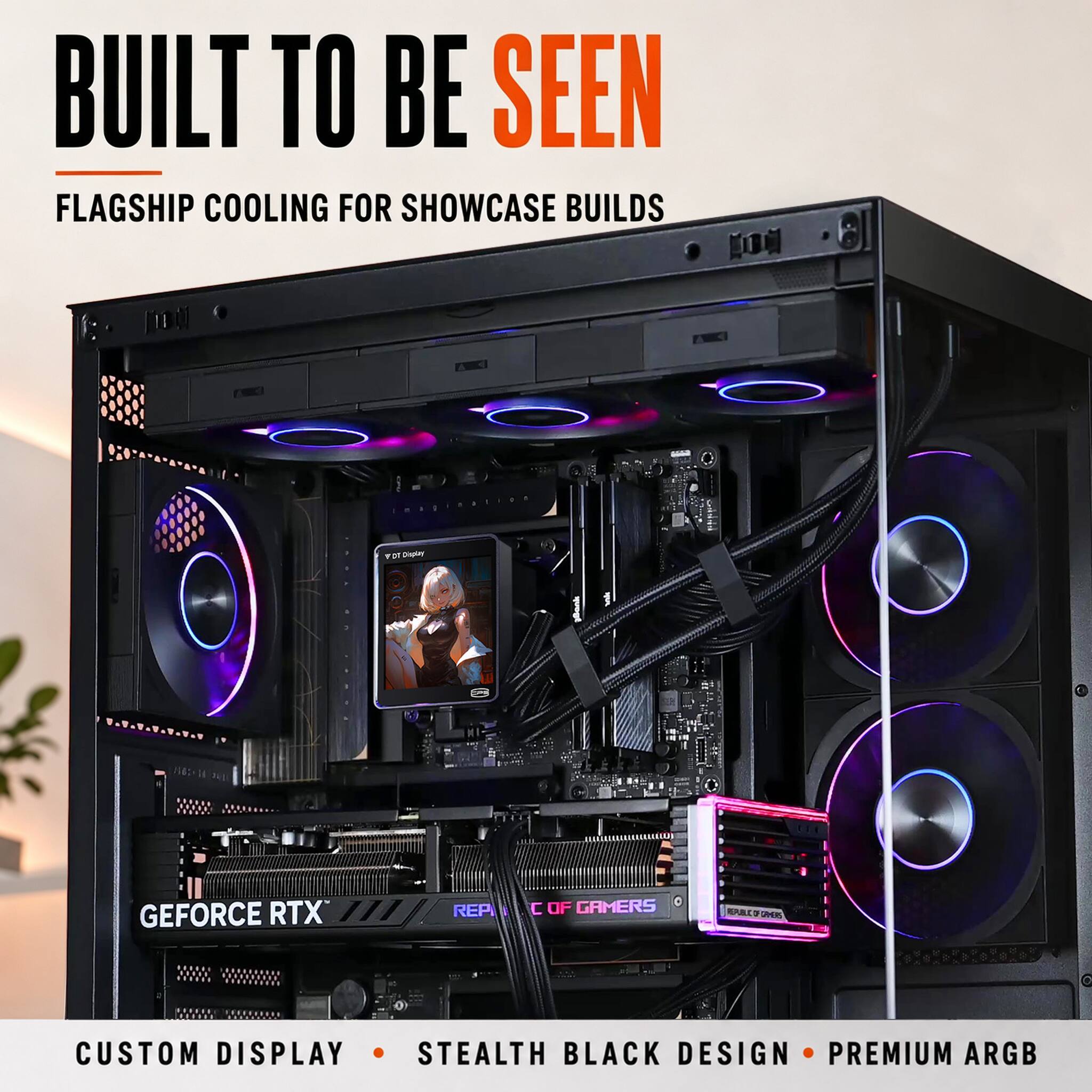 BUILT TO BE SEEN  
FLAGSHIP COOLING FOR SHOWCASE BUILDS  

YOT Display  
GEFORCE RTX*  
REPI  
OF GAMERS  
PARKING  
CUSTOM DISPLAY STEALTH BLACK DESIGN PREMIUM ARGB