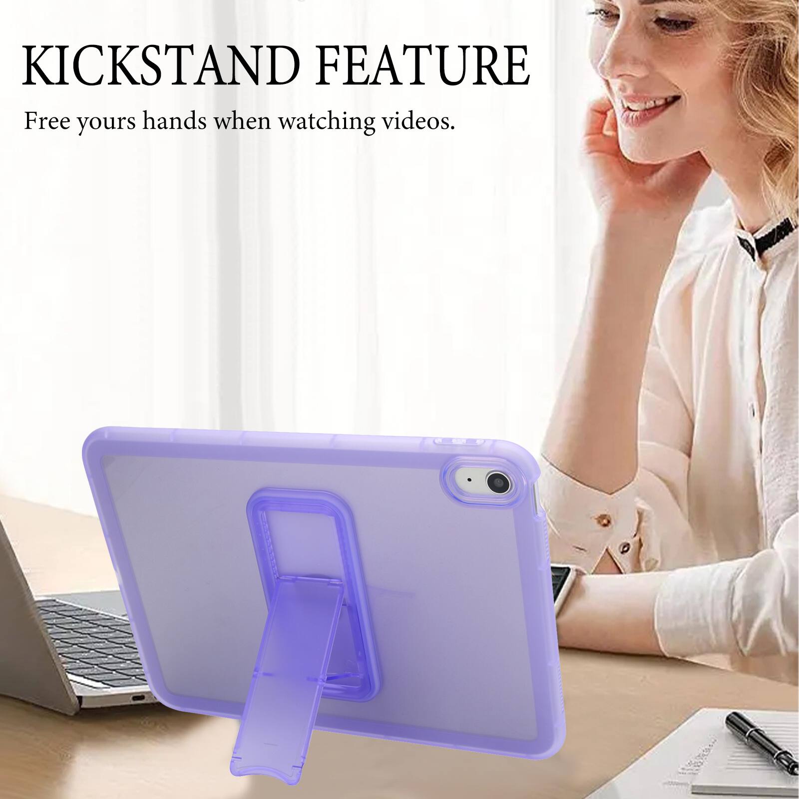 KICKSTAND FEATURE  
Free your hands when watching videos.