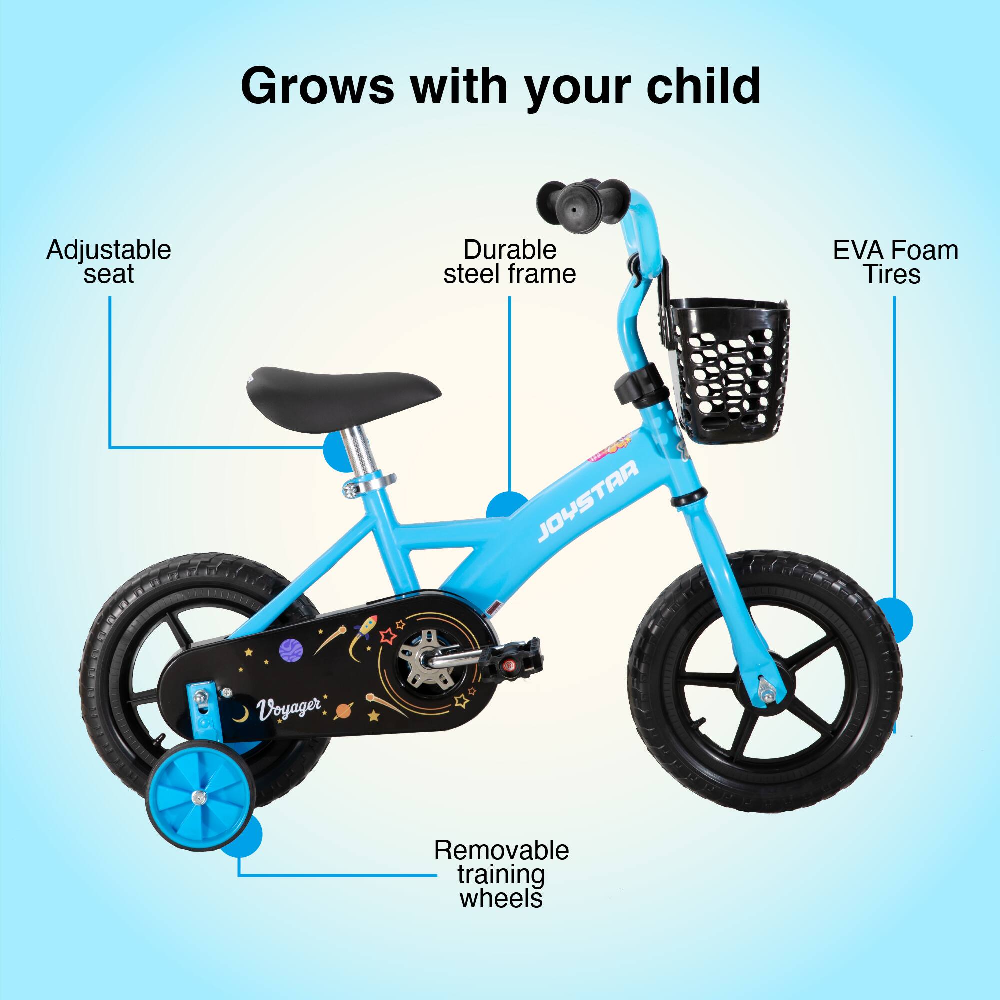 Grows with your child  
Adjustable seat  
Durable steel frame  
EVA Foam Tires  
5 JOYSTAR Voyager 4  
Removable training wheels