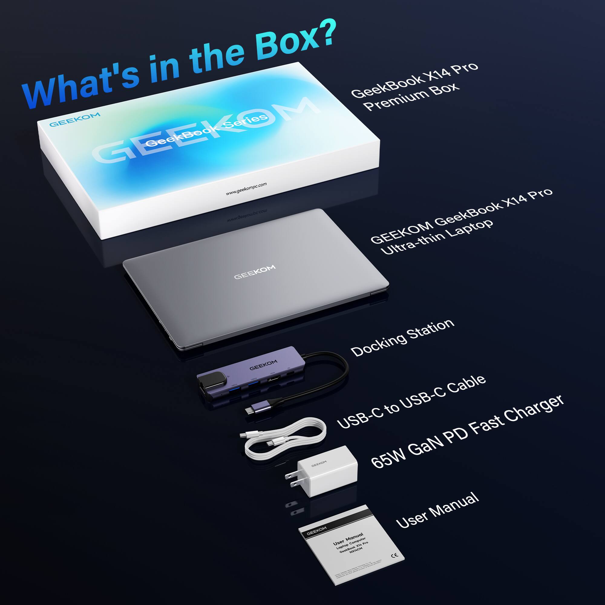 What's in the Box?

- GeekBook X14 Pro Premium Box
- GEEKOM GeekBook X14 Pro Ultra-thin Laptop
- Docking Station
- USB-C to USB-C Cable
- 65W GaN PD Fast Charger
- User Manual