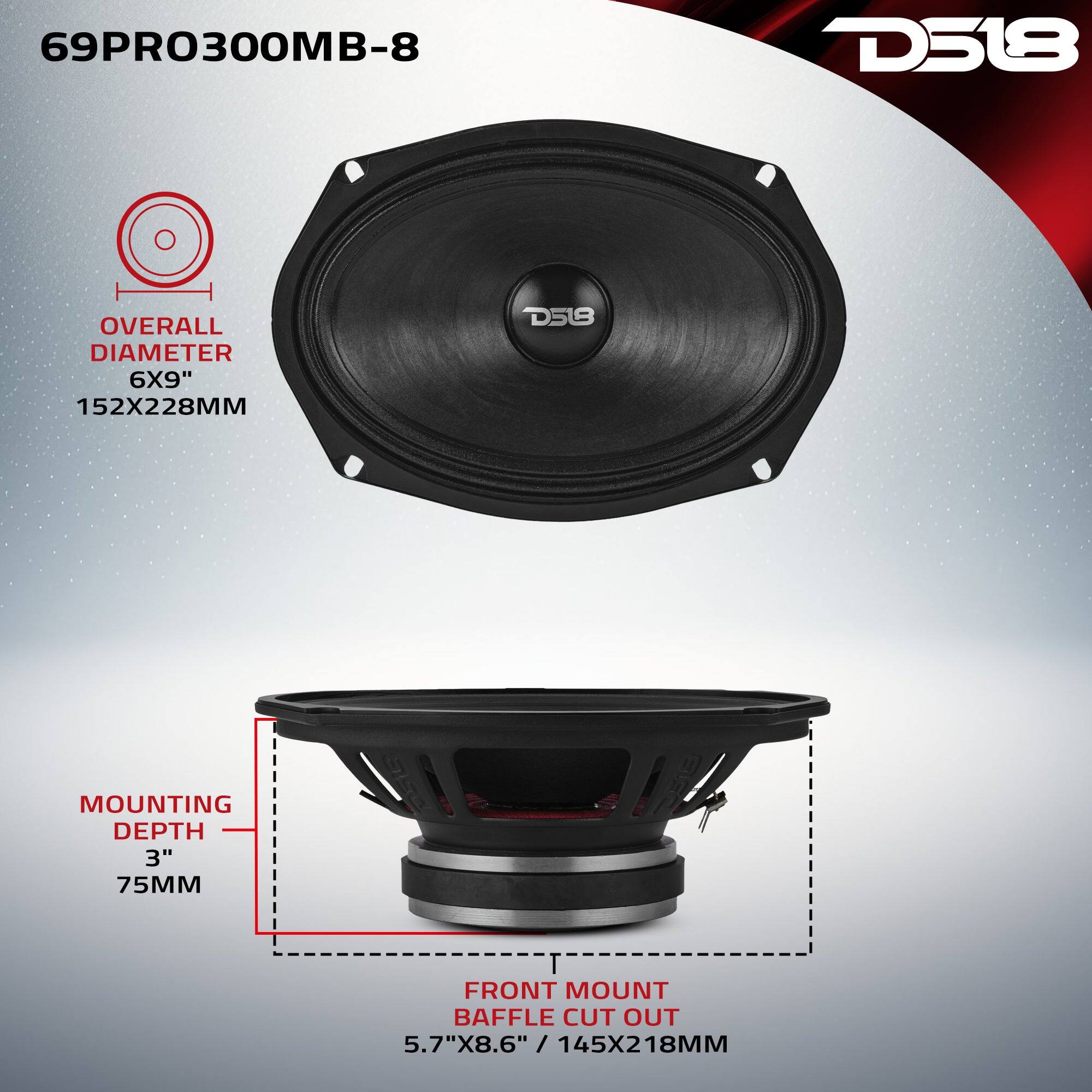 69PRO300MB-8

D518

OVERALL DIAMETER 6X9" 152X228MM

D518

MOUNTING DEPTH 3" 75MM

FRONT MOUNT BAFFLE CUT OUT 5.7"X8.6" / 145X218MM